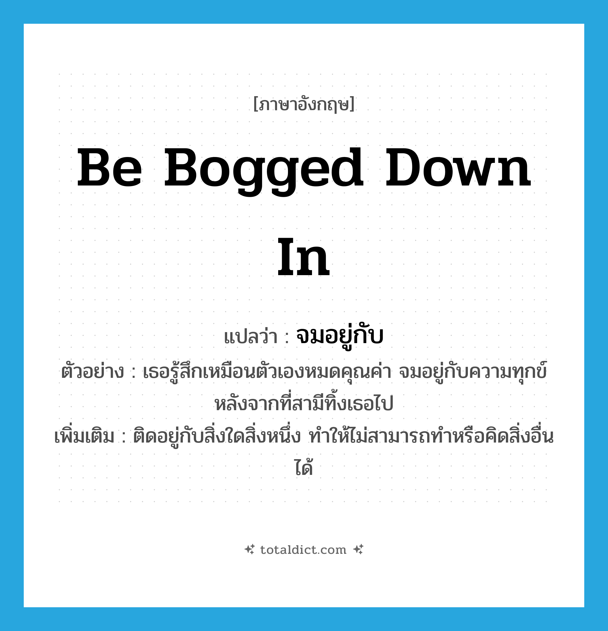 be bogged down in แปลว่า?, คำศัพท์ภาษาอังกฤษ be bogged down in แปลว่า จมอยู่กับ ประเภท V ตัวอย่าง เธอรู้สึกเหมือนตัวเองหมดคุณค่า จมอยู่กับความทุกข์หลังจากที่สามีทิ้งเธอไป เพิ่มเติม ติดอยู่กับสิ่งใดสิ่งหนึ่ง ทำให้ไม่สามารถทำหรือคิดสิ่งอื่นได้ หมวด V