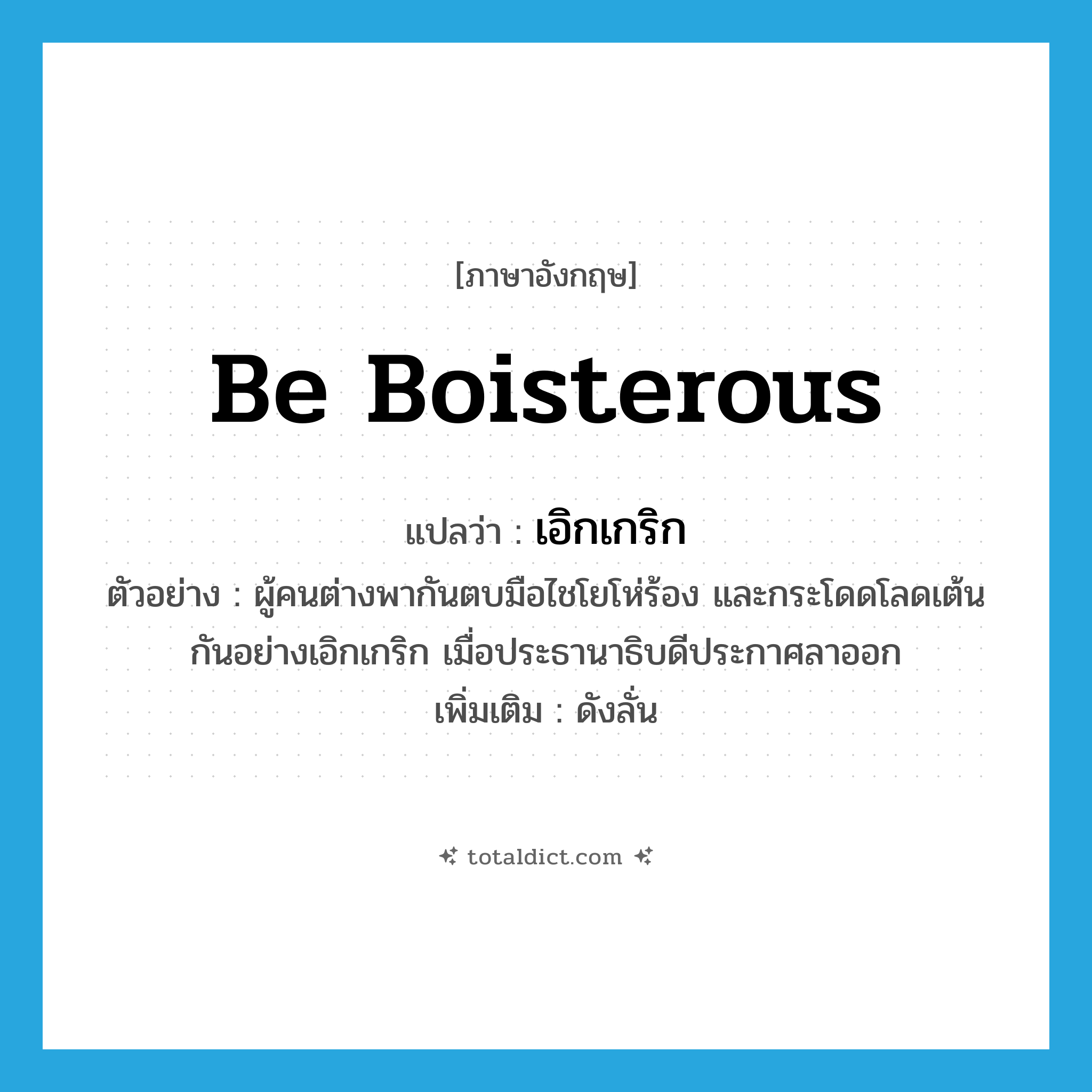 be boisterous แปลว่า?, คำศัพท์ภาษาอังกฤษ be boisterous แปลว่า เอิกเกริก ประเภท ADV ตัวอย่าง ผู้คนต่างพากันตบมือไชโยโห่ร้อง และกระโดดโลดเต้นกันอย่างเอิกเกริก เมื่อประธานาธิบดีประกาศลาออก เพิ่มเติม ดังลั่น หมวด ADV