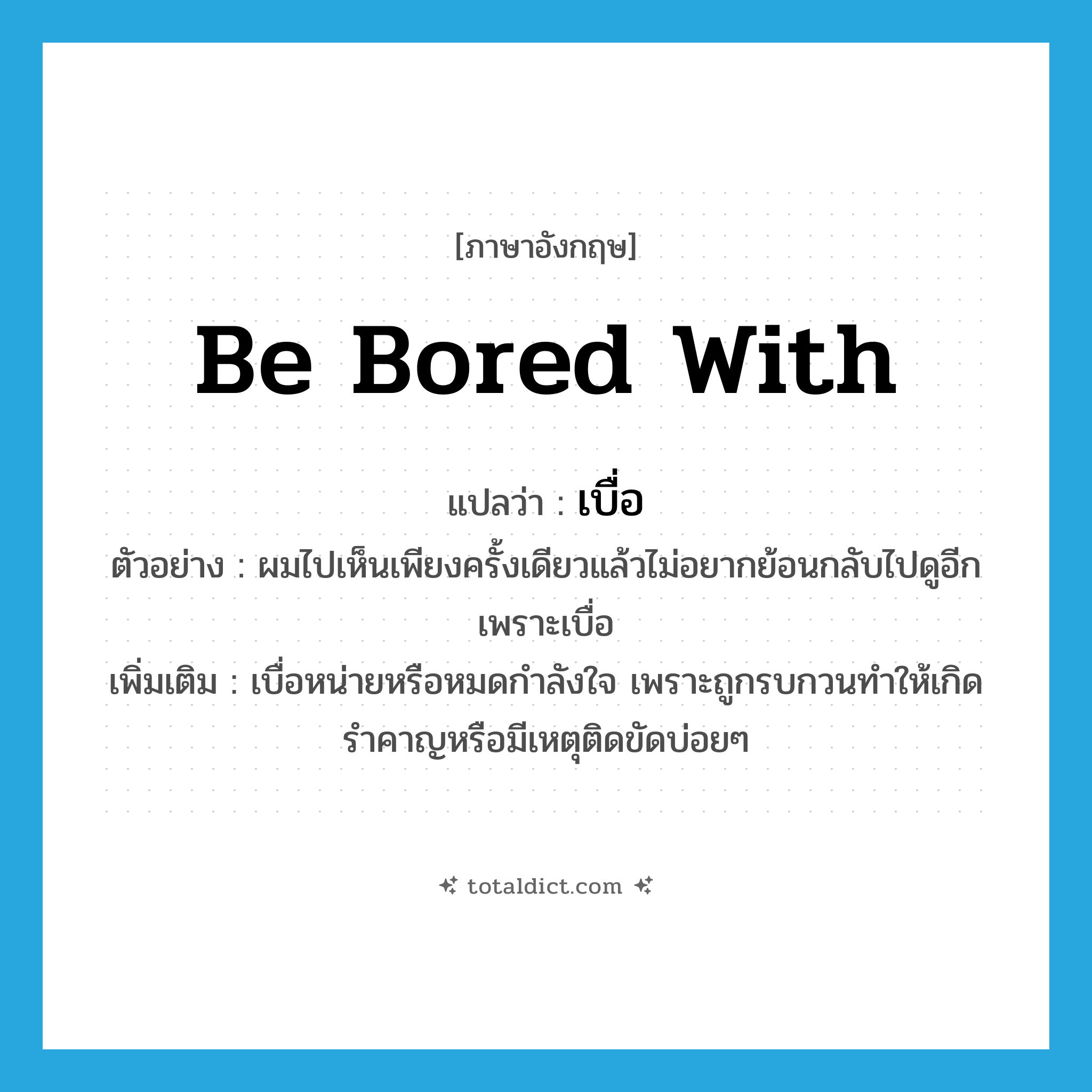 เบื่อ ภาษาอังกฤษ?, คำศัพท์ภาษาอังกฤษ เบื่อ แปลว่า be bored with ประเภท V ตัวอย่าง ผมไปเห็นเพียงครั้งเดียวแล้วไม่อยากย้อนกลับไปดูอีกเพราะเบื่อ เพิ่มเติม เบื่อหน่ายหรือหมดกำลังใจ เพราะถูกรบกวนทำให้เกิดรำคาญหรือมีเหตุติดขัดบ่อยๆ หมวด V