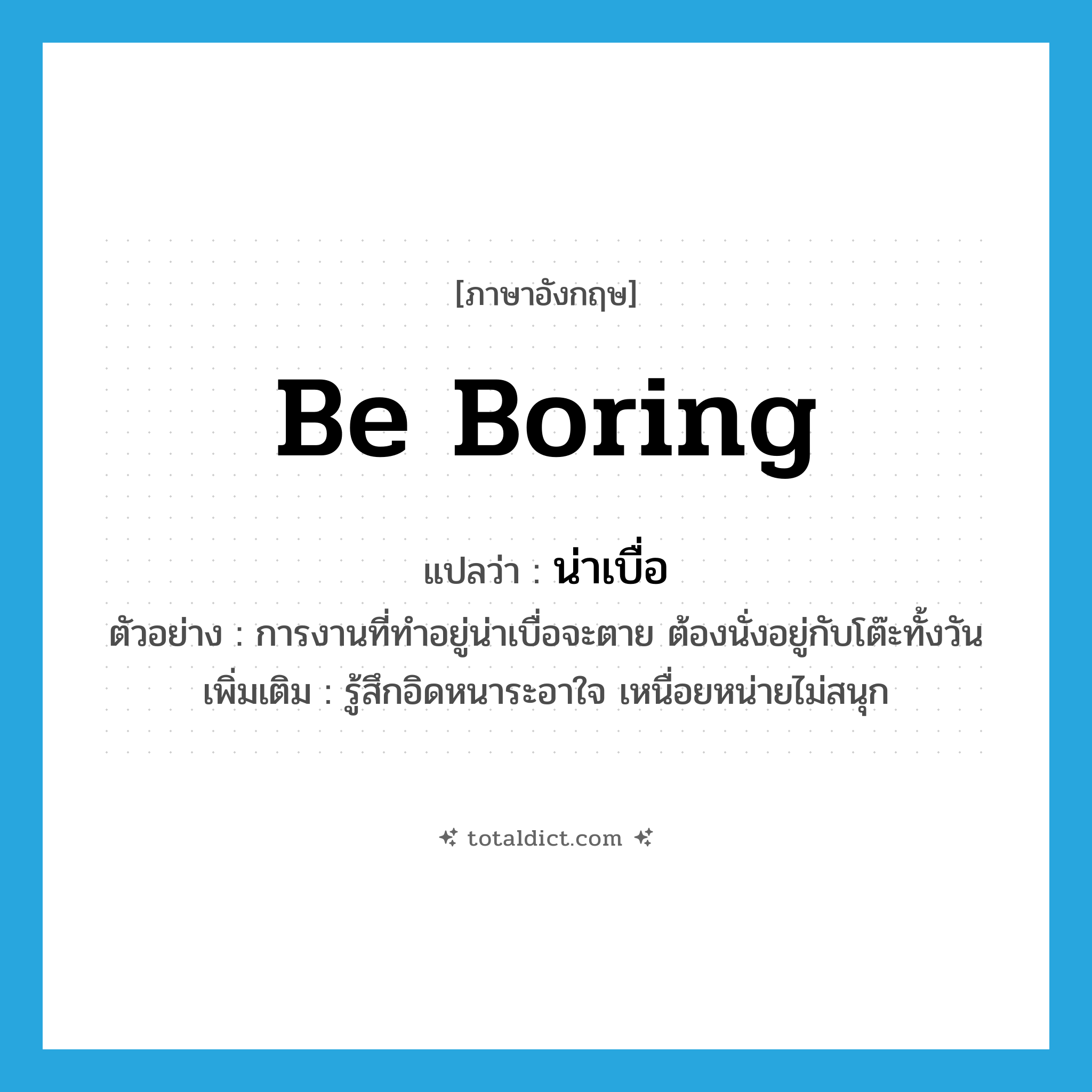 be boring แปลว่า?, คำศัพท์ภาษาอังกฤษ be boring แปลว่า น่าเบื่อ ประเภท V ตัวอย่าง การงานที่ทำอยู่น่าเบื่อจะตาย ต้องนั่งอยู่กับโต๊ะทั้งวัน เพิ่มเติม รู้สึกอิดหนาระอาใจ เหนื่อยหน่ายไม่สนุก หมวด V