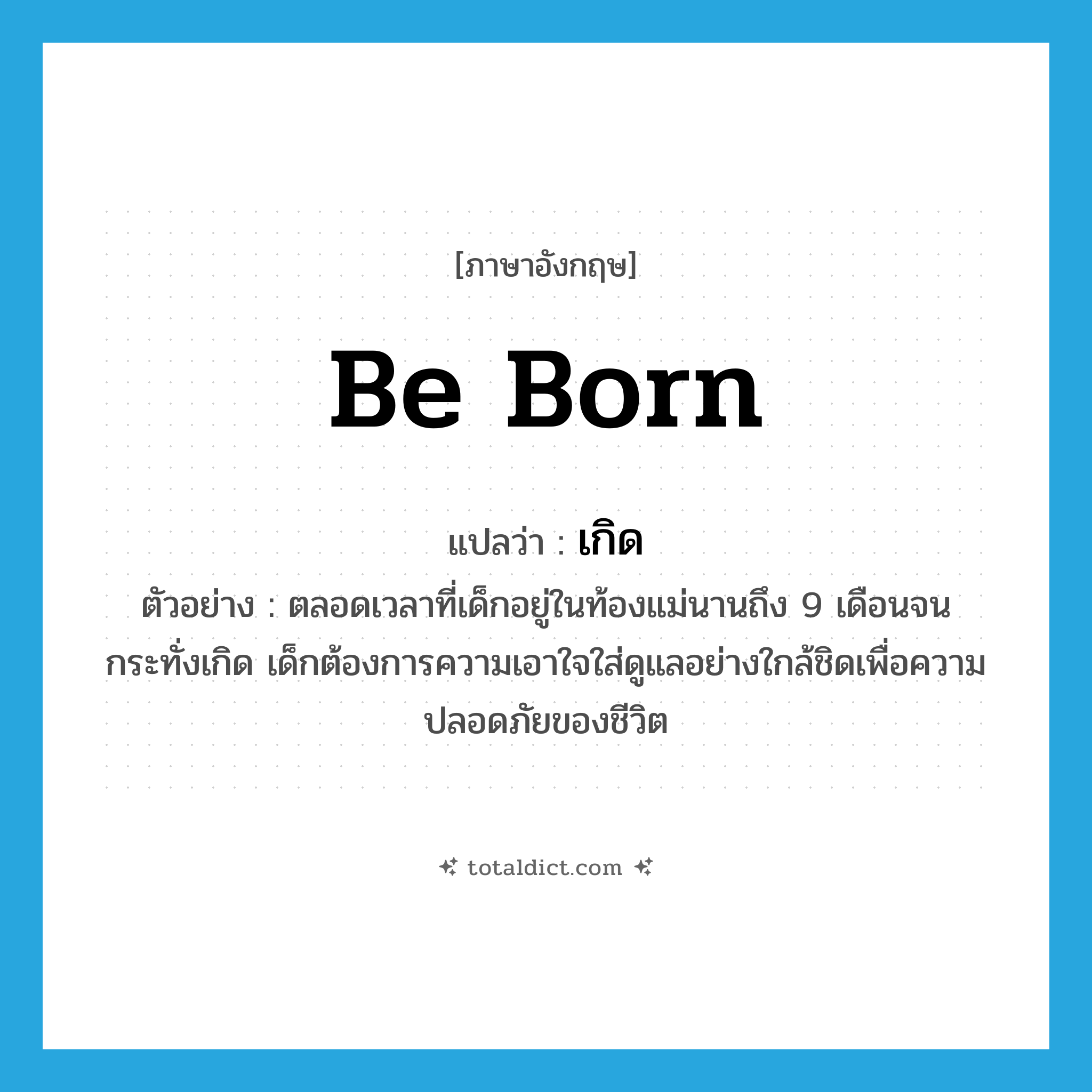 be born แปลว่า?, คำศัพท์ภาษาอังกฤษ be born แปลว่า เกิด ประเภท V ตัวอย่าง ตลอดเวลาที่เด็กอยู่ในท้องแม่นานถึง 9 เดือนจนกระทั่งเกิด เด็กต้องการความเอาใจใส่ดูแลอย่างใกล้ชิดเพื่อความปลอดภัยของชีวิต หมวด V