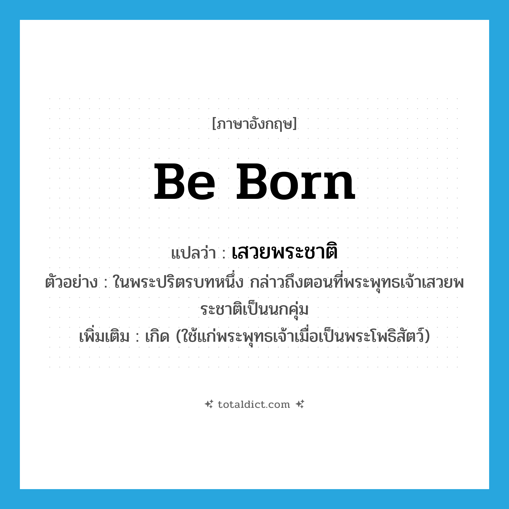 be born แปลว่า?, คำศัพท์ภาษาอังกฤษ be born แปลว่า เสวยพระชาติ ประเภท V ตัวอย่าง ในพระปริตรบทหนึ่ง กล่าวถึงตอนที่พระพุทธเจ้าเสวยพระชาติเป็นนกคุ่ม เพิ่มเติม เกิด (ใช้แก่พระพุทธเจ้าเมื่อเป็นพระโพธิสัตว์) หมวด V