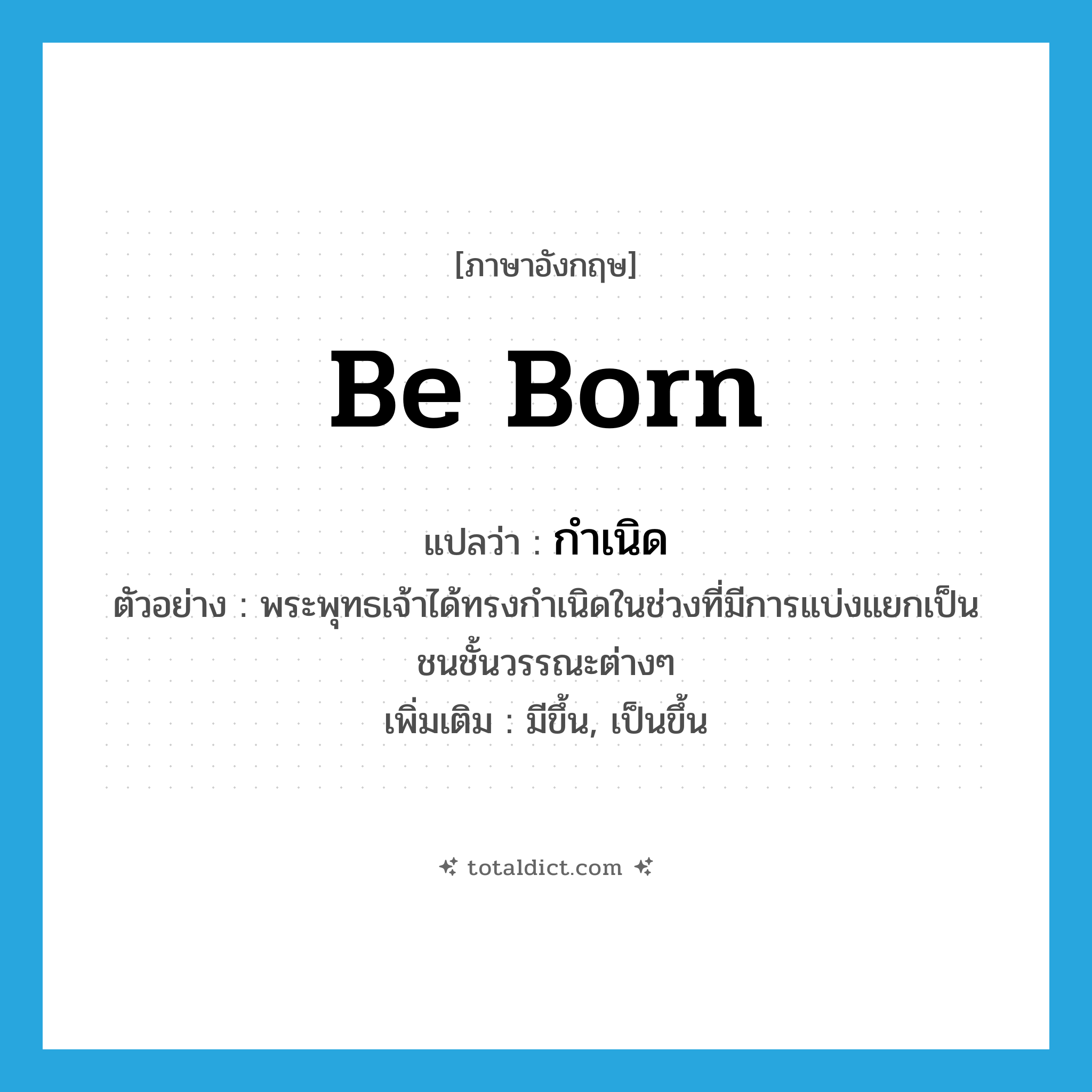 be born แปลว่า?, คำศัพท์ภาษาอังกฤษ be born แปลว่า กำเนิด ประเภท V ตัวอย่าง พระพุทธเจ้าได้ทรงกำเนิดในช่วงที่มีการแบ่งแยกเป็นชนชั้นวรรณะต่างๆ เพิ่มเติม มีขึ้น, เป็นขึ้น หมวด V