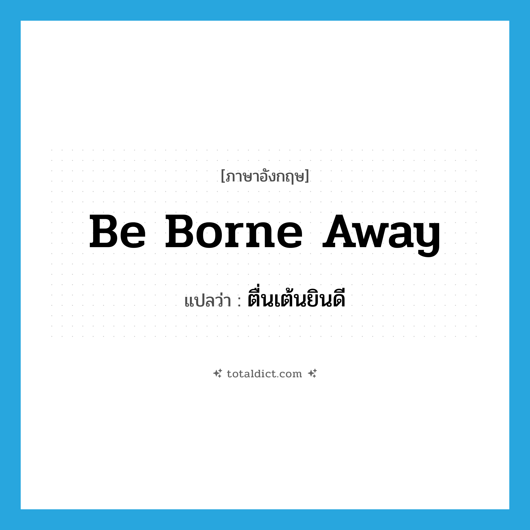 be borne away แปลว่า?, คำศัพท์ภาษาอังกฤษ be borne away แปลว่า ตื่นเต้นยินดี ประเภท PHRV หมวด PHRV