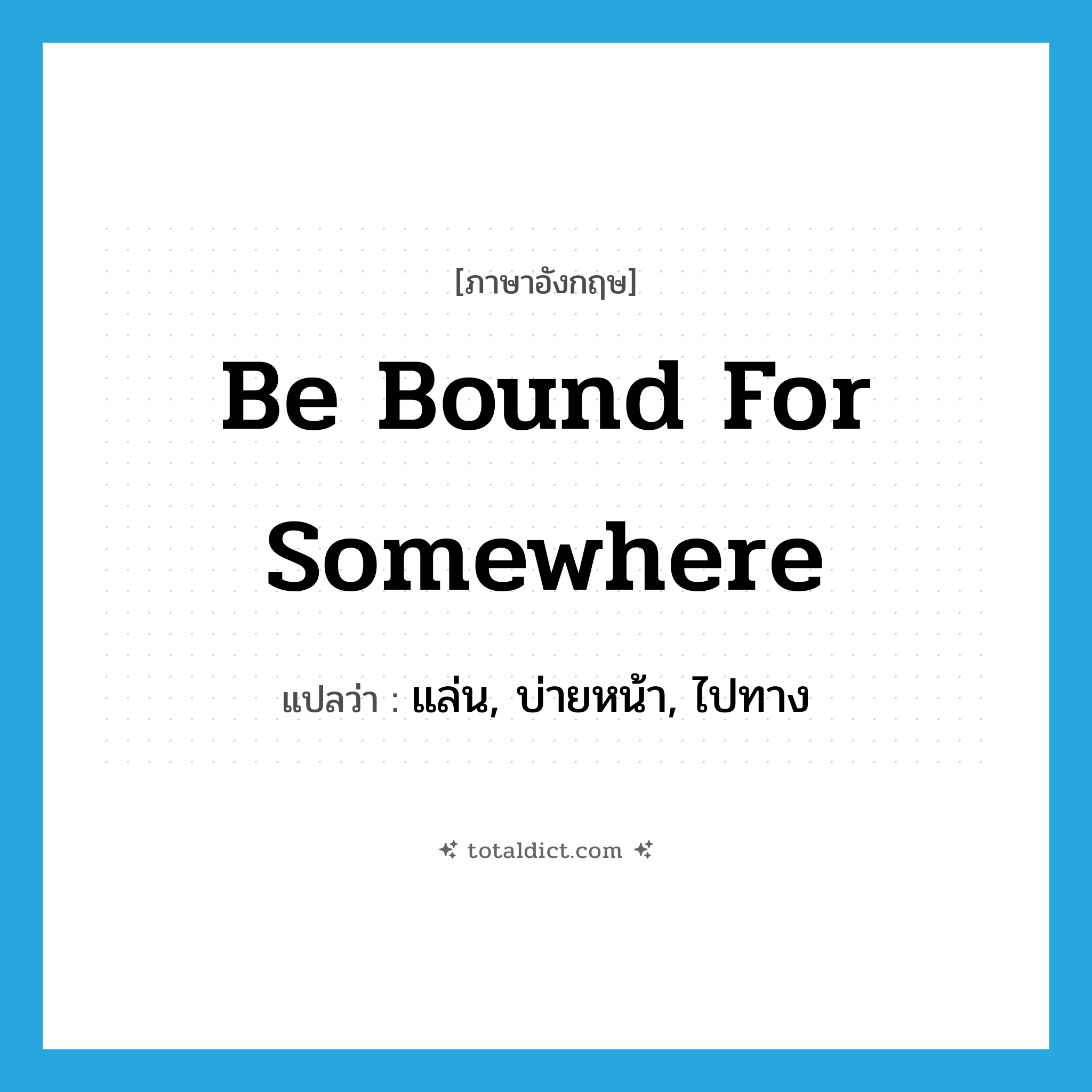 be bound for somewhere แปลว่า?, คำศัพท์ภาษาอังกฤษ be bound for somewhere แปลว่า แล่น, บ่ายหน้า, ไปทาง ประเภท IDM หมวด IDM