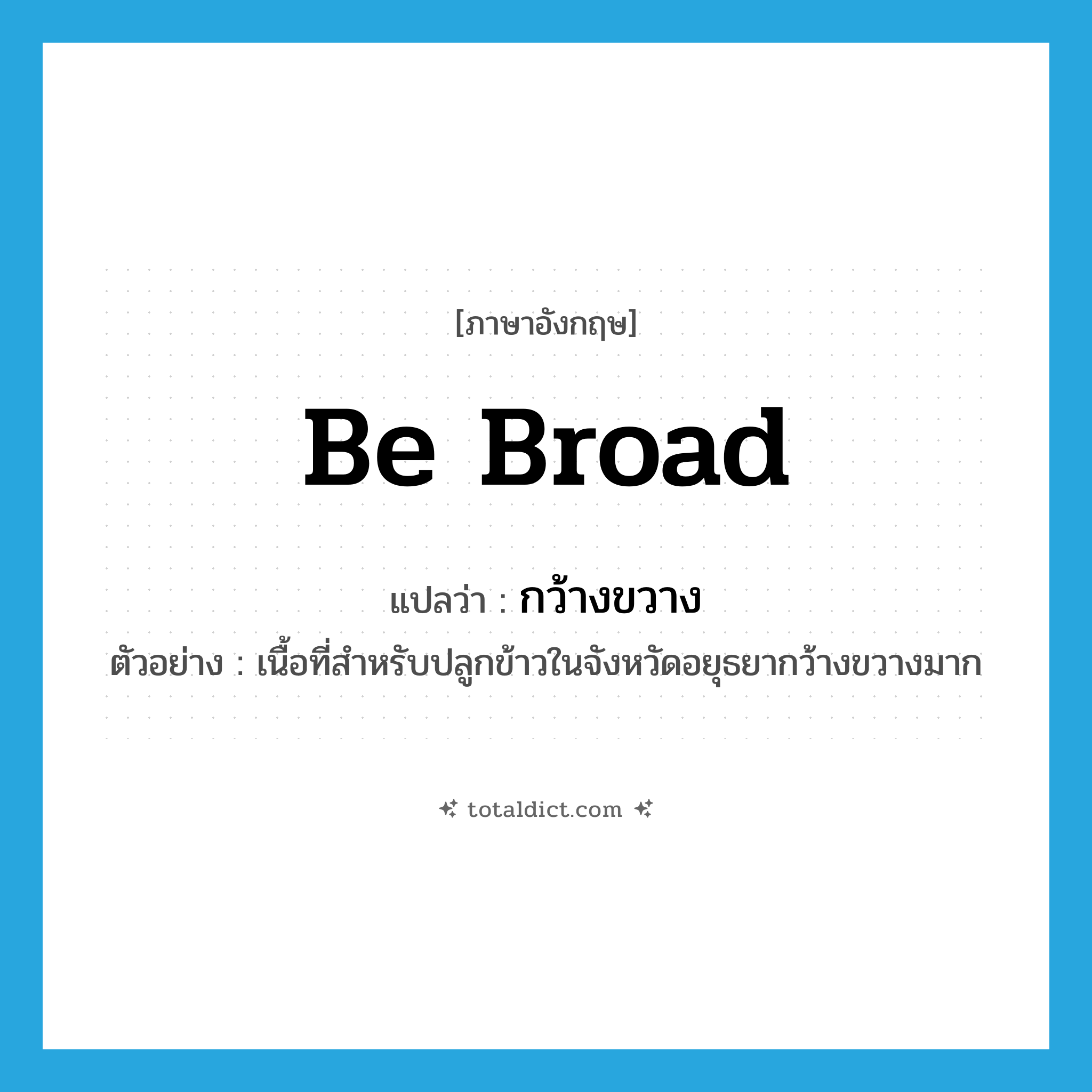 be broad แปลว่า?, คำศัพท์ภาษาอังกฤษ be broad แปลว่า กว้างขวาง ประเภท V ตัวอย่าง เนื้อที่สำหรับปลูกข้าวในจังหวัดอยุธยากว้างขวางมาก หมวด V