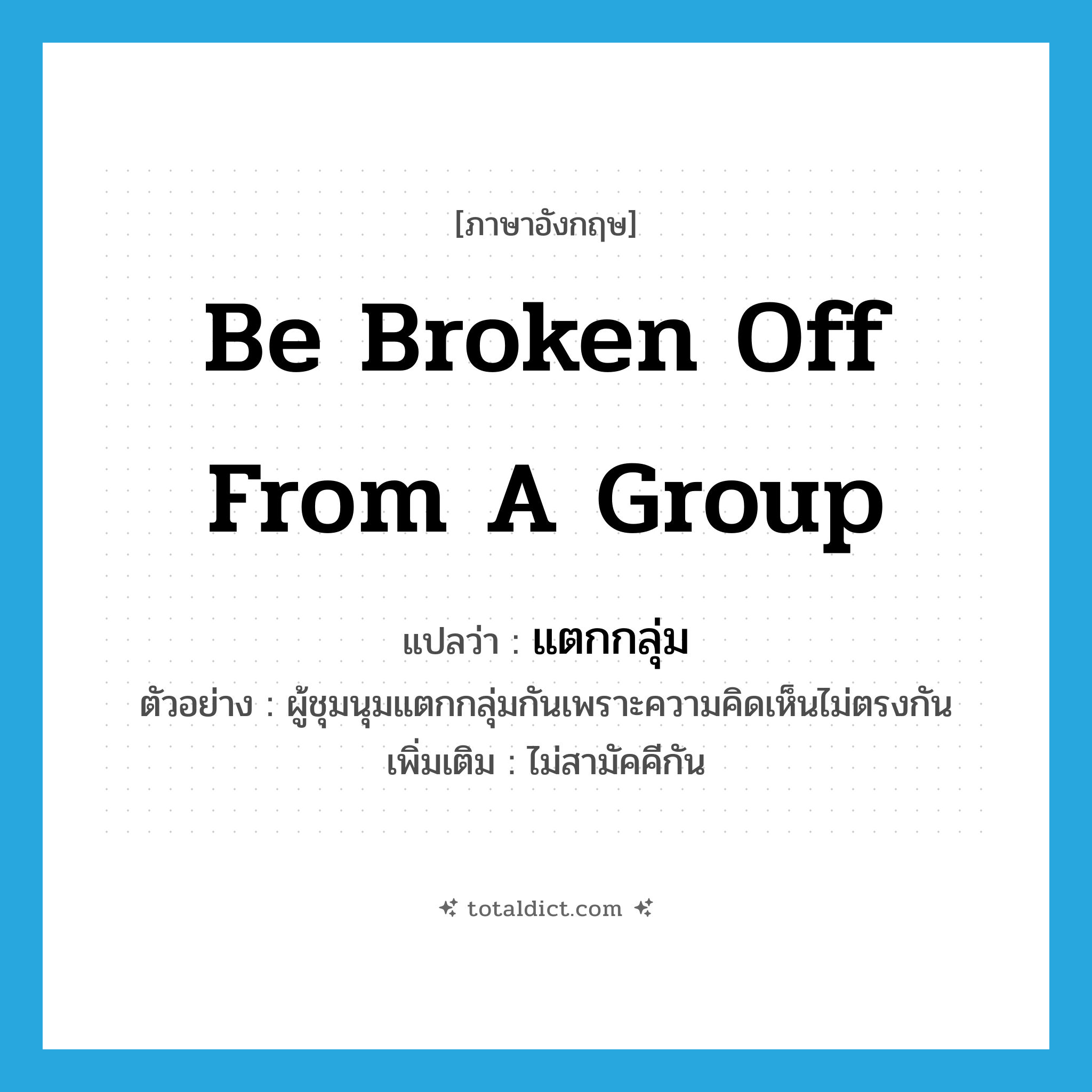 be broken off from a group แปลว่า?, คำศัพท์ภาษาอังกฤษ be broken off from a group แปลว่า แตกกลุ่ม ประเภท V ตัวอย่าง ผู้ชุมนุมแตกกลุ่มกันเพราะความคิดเห็นไม่ตรงกัน เพิ่มเติม ไม่สามัคคีกัน หมวด V