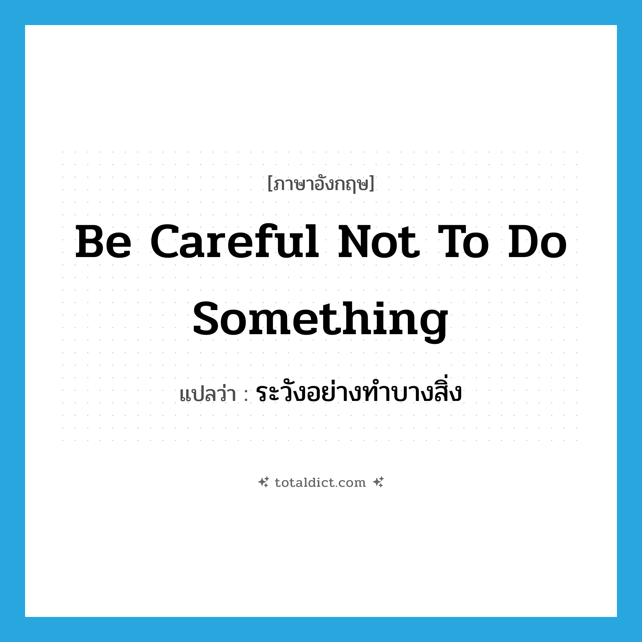 be careful not to do something แปลว่า?, คำศัพท์ภาษาอังกฤษ be careful not to do something แปลว่า ระวังอย่างทำบางสิ่ง ประเภท IDM หมวด IDM