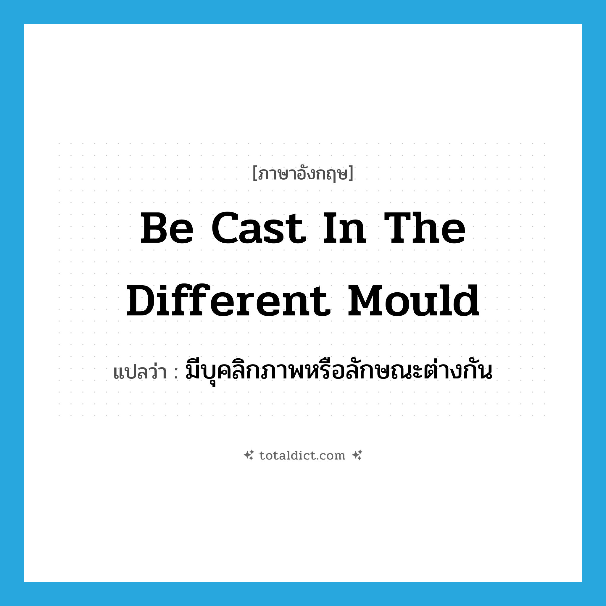 be cast in the different mould แปลว่า?, คำศัพท์ภาษาอังกฤษ be cast in the different mould แปลว่า มีบุคลิกภาพหรือลักษณะต่างกัน ประเภท IDM หมวด IDM