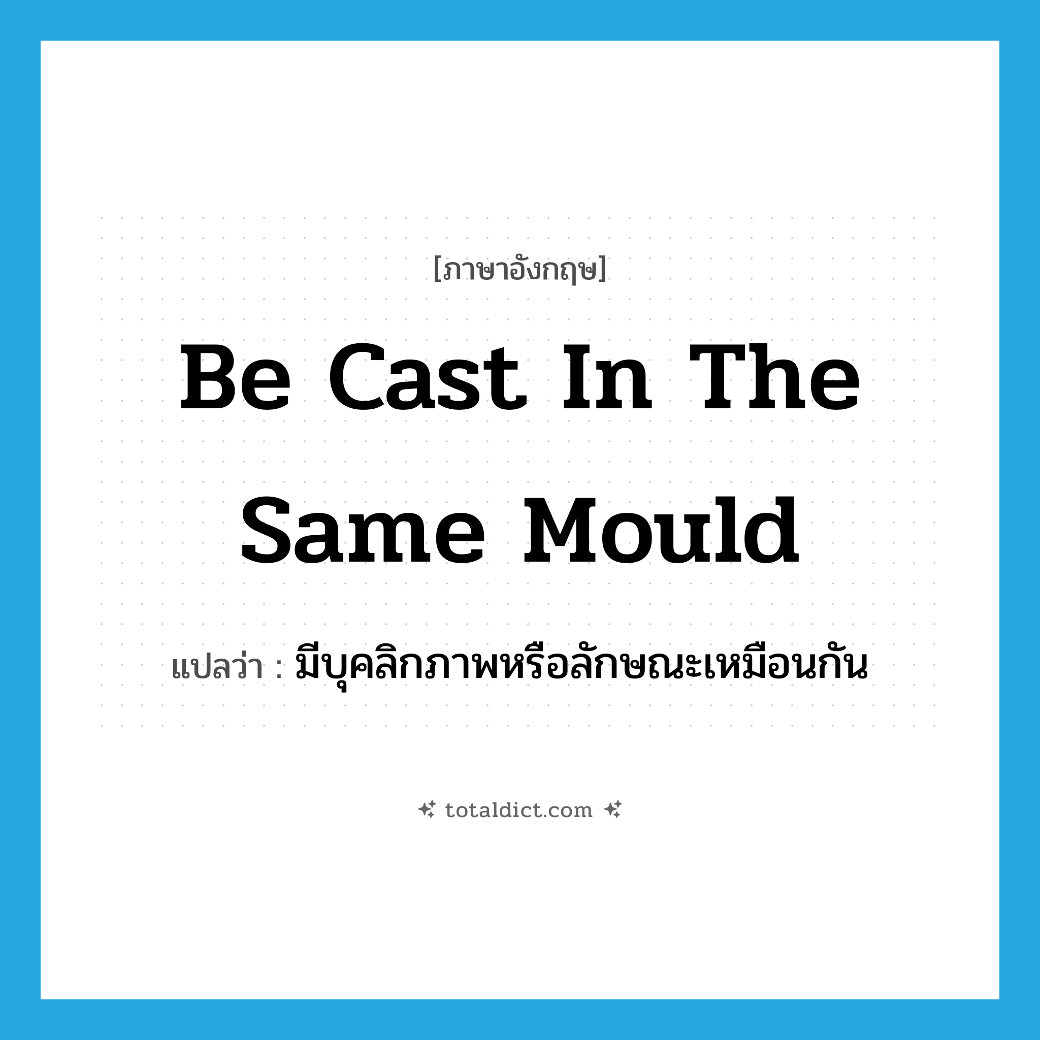 be cast in the same mould แปลว่า?, คำศัพท์ภาษาอังกฤษ be cast in the same mould แปลว่า มีบุคลิกภาพหรือลักษณะเหมือนกัน ประเภท IDM หมวด IDM
