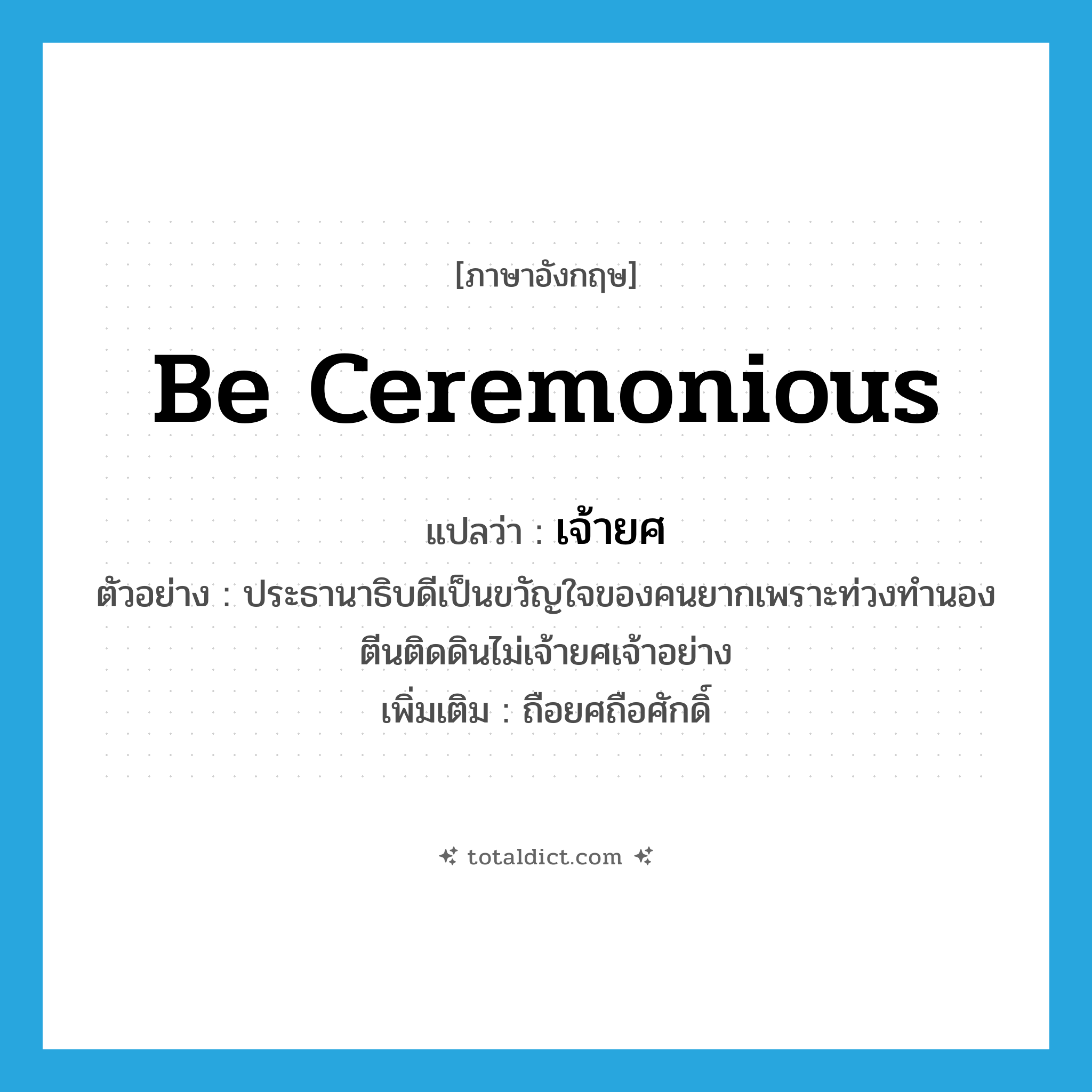 เจ้ายศ ภาษาอังกฤษ?, คำศัพท์ภาษาอังกฤษ เจ้ายศ แปลว่า be ceremonious ประเภท V ตัวอย่าง ประธานาธิบดีเป็นขวัญใจของคนยากเพราะท่วงทำนองตีนติดดินไม่เจ้ายศเจ้าอย่าง เพิ่มเติม ถือยศถือศักดิ์ หมวด V