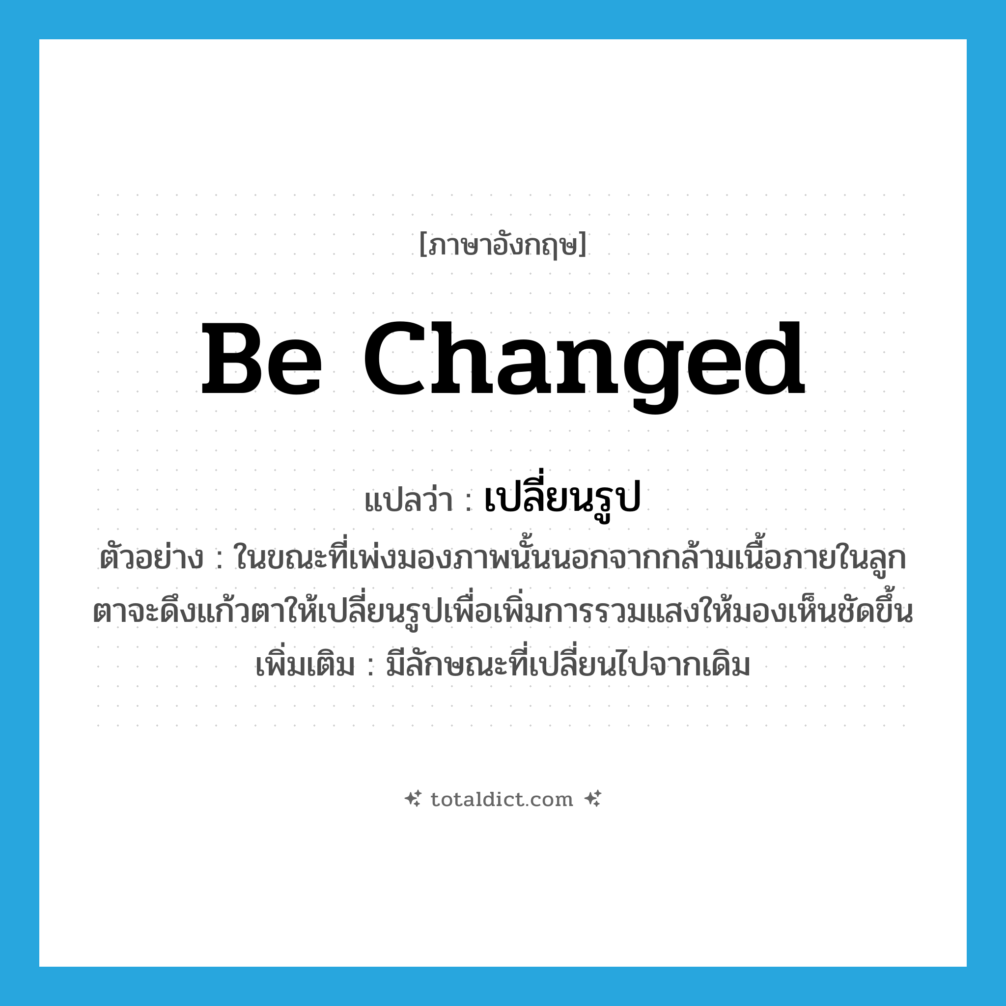 be changed แปลว่า?, คำศัพท์ภาษาอังกฤษ be changed แปลว่า เปลี่ยนรูป ประเภท V ตัวอย่าง ในขณะที่เพ่งมองภาพนั้นนอกจากกล้ามเนื้อภายในลูกตาจะดึงแก้วตาให้เปลี่ยนรูปเพื่อเพิ่มการรวมแสงให้มองเห็นชัดขึ้น เพิ่มเติม มีลักษณะที่เปลี่ยนไปจากเดิม หมวด V