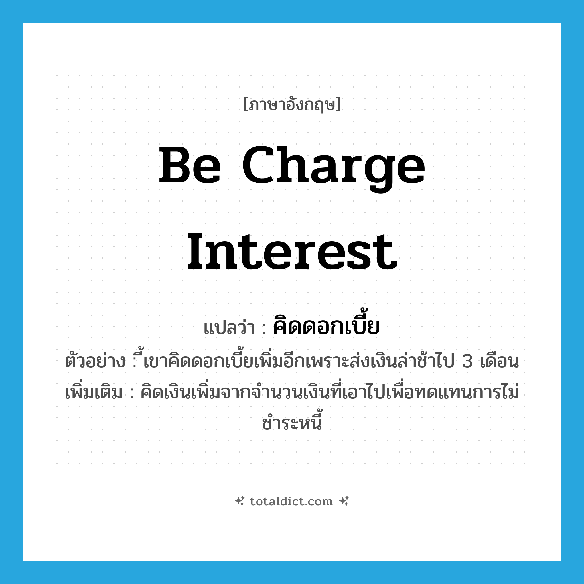be charge interest แปลว่า?, คำศัพท์ภาษาอังกฤษ be charge interest แปลว่า คิดดอกเบี้ย ประเภท V ตัวอย่าง ี้เขาคิดดอกเบี้ยเพิ่มอีกเพราะส่งเงินล่าช้าไป 3 เดือน เพิ่มเติม คิดเงินเพิ่มจากจำนวนเงินที่เอาไปเพื่อทดแทนการไม่ชำระหนี้ หมวด V
