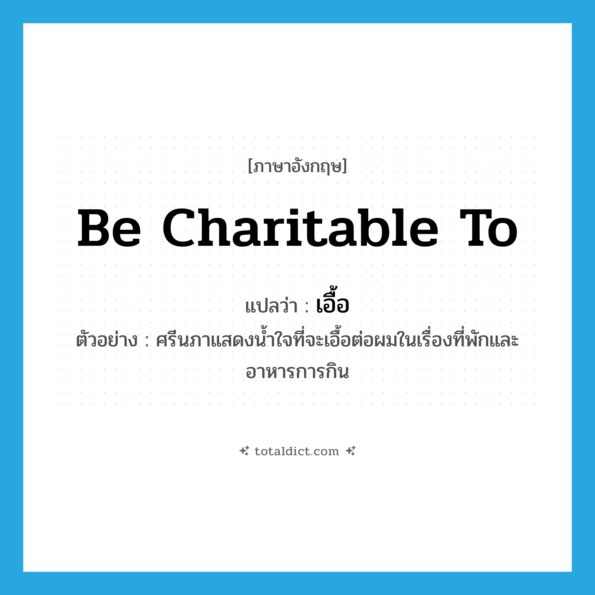 be charitable to แปลว่า?, คำศัพท์ภาษาอังกฤษ be charitable to แปลว่า เอื้อ ประเภท V ตัวอย่าง ศรีนภาแสดงน้ำใจที่จะเอื้อต่อผมในเรื่องที่พักและอาหารการกิน หมวด V