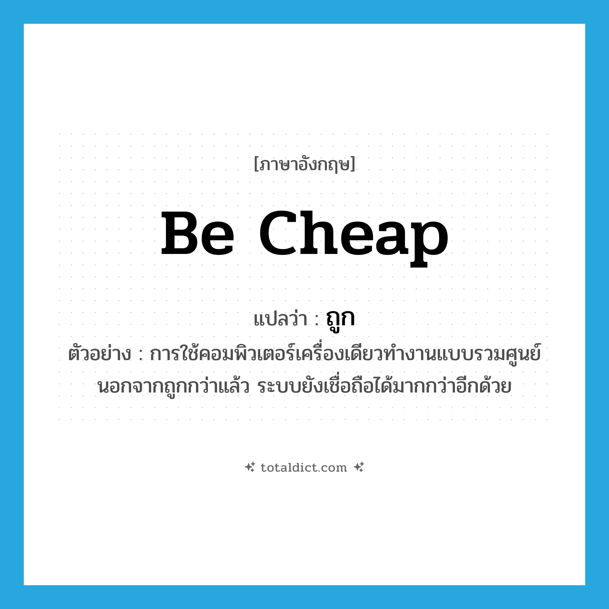 ถูก ภาษาอังกฤษ?, คำศัพท์ภาษาอังกฤษ ถูก แปลว่า be cheap ประเภท V ตัวอย่าง การใช้คอมพิวเตอร์เครื่องเดียวทำงานแบบรวมศูนย์ นอกจากถูกกว่าแล้ว ระบบยังเชื่อถือได้มากกว่าอีกด้วย หมวด V