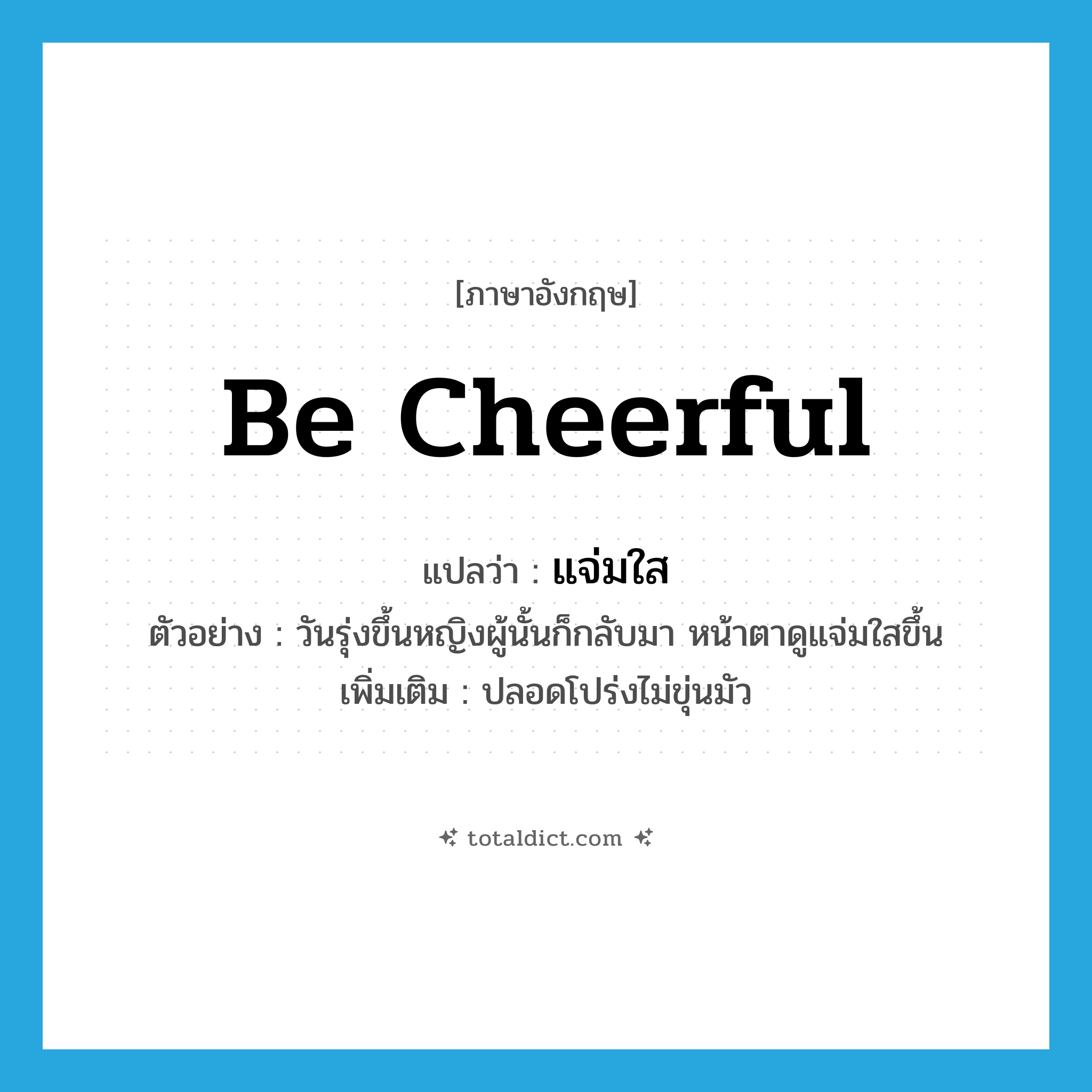 แจ่มใส ภาษาอังกฤษ?, คำศัพท์ภาษาอังกฤษ แจ่มใส แปลว่า be cheerful ประเภท V ตัวอย่าง วันรุ่งขึ้นหญิงผู้นั้นก็กลับมา หน้าตาดูแจ่มใสขึ้น เพิ่มเติม ปลอดโปร่งไม่ขุ่นมัว หมวด V