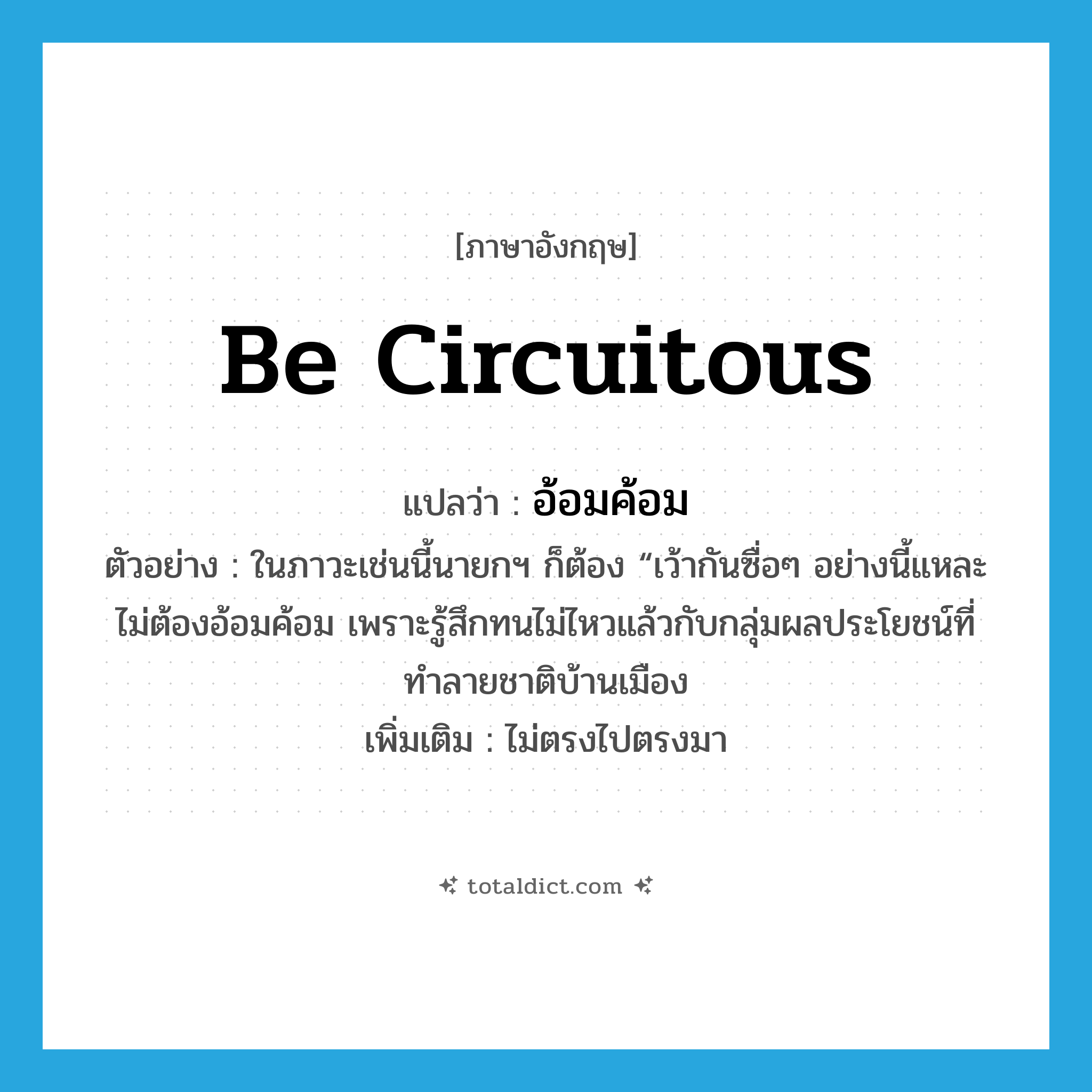 be circuitous แปลว่า?, คำศัพท์ภาษาอังกฤษ be circuitous แปลว่า อ้อมค้อม ประเภท V ตัวอย่าง ในภาวะเช่นนี้นายกฯ ก็ต้อง “เว้ากันซื่อๆ อย่างนี้แหละ ไม่ต้องอ้อมค้อม เพราะรู้สึกทนไม่ไหวแล้วกับกลุ่มผลประโยชน์ที่ทำลายชาติบ้านเมือง เพิ่มเติม ไม่ตรงไปตรงมา หมวด V