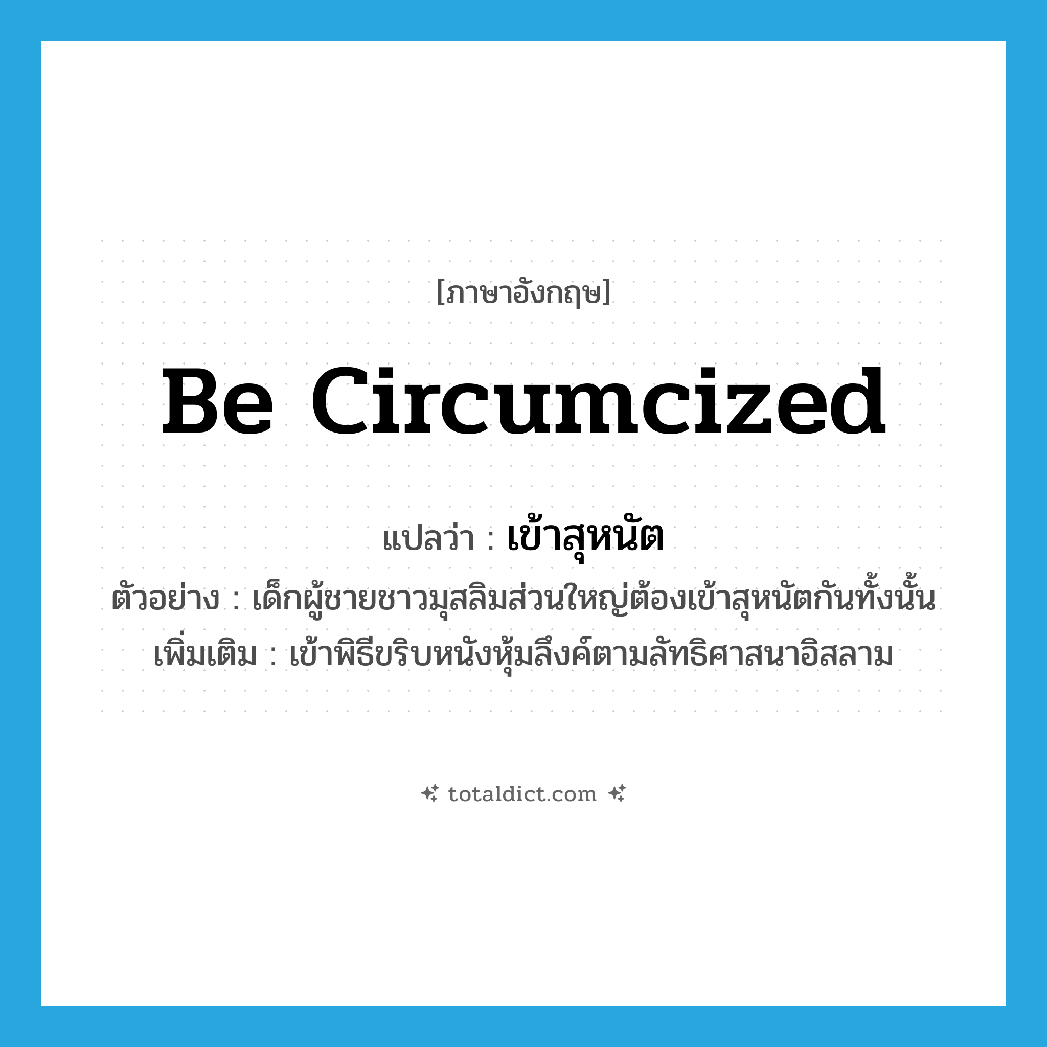 be circumcized แปลว่า?, คำศัพท์ภาษาอังกฤษ be circumcized แปลว่า เข้าสุหนัต ประเภท V ตัวอย่าง เด็กผู้ชายชาวมุสลิมส่วนใหญ่ต้องเข้าสุหนัตกันทั้งนั้น เพิ่มเติม เข้าพิธีขริบหนังหุ้มลึงค์ตามลัทธิศาสนาอิสลาม หมวด V
