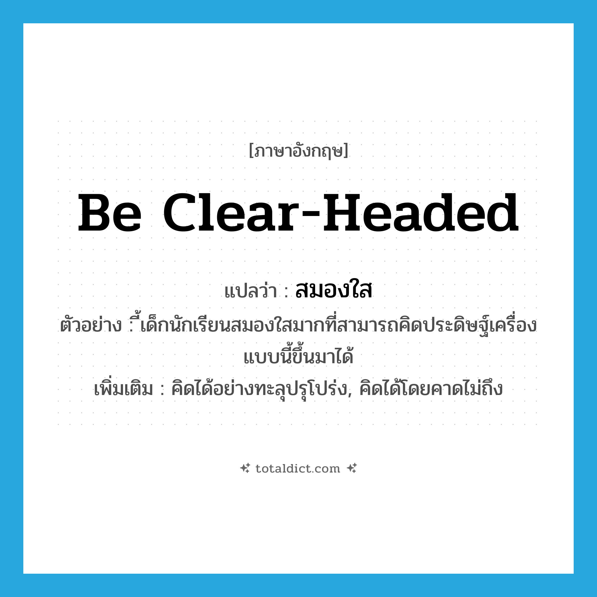 be clear-headed แปลว่า?, คำศัพท์ภาษาอังกฤษ be clear-headed แปลว่า สมองใส ประเภท V ตัวอย่าง ี้เด็กนักเรียนสมองใสมากที่สามารถคิดประดิษฐ์เครื่องแบบนี้ขึ้นมาได้ เพิ่มเติม คิดได้อย่างทะลุปรุโปร่ง, คิดได้โดยคาดไม่ถึง หมวด V