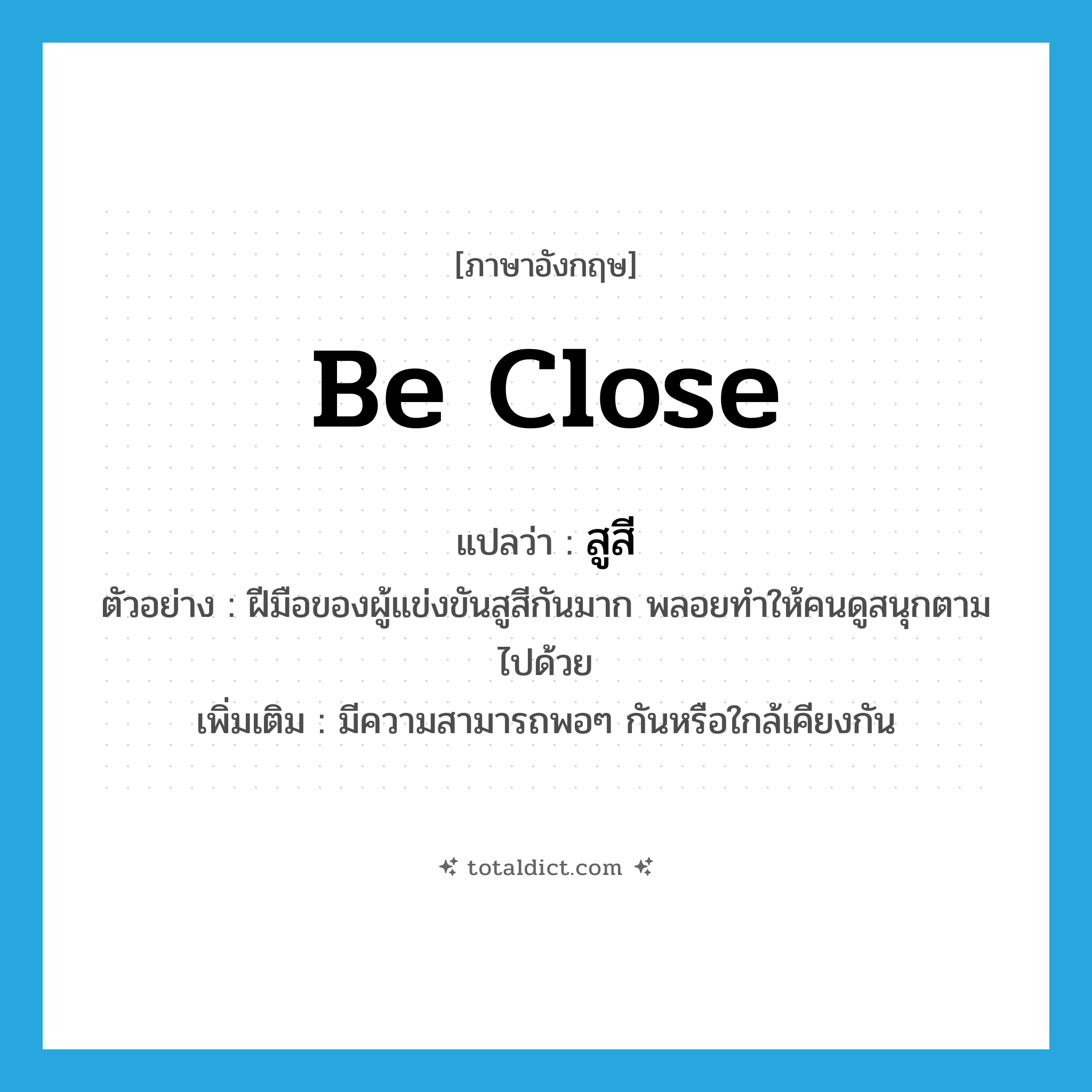 be close แปลว่า?, คำศัพท์ภาษาอังกฤษ be close แปลว่า สูสี ประเภท V ตัวอย่าง ฝีมือของผู้แข่งขันสูสีกันมาก พลอยทำให้คนดูสนุกตามไปด้วย เพิ่มเติม มีความสามารถพอๆ กันหรือใกล้เคียงกัน หมวด V