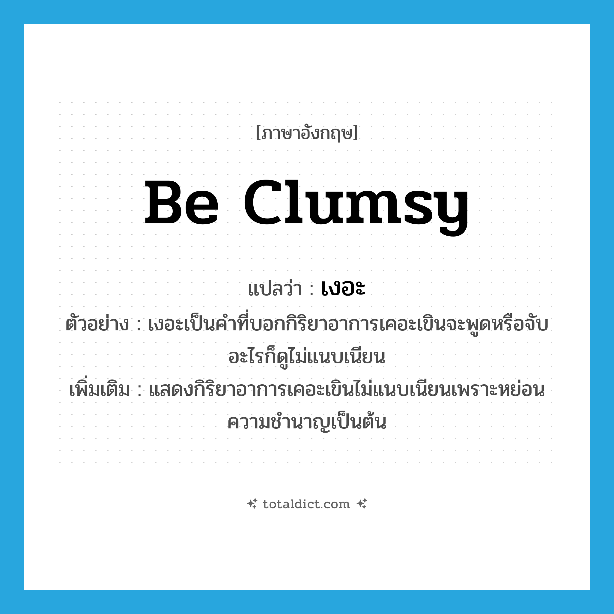 be clumsy แปลว่า?, คำศัพท์ภาษาอังกฤษ be clumsy แปลว่า เงอะ ประเภท V ตัวอย่าง เงอะเป็นคำที่บอกกิริยาอาการเคอะเขินจะพูดหรือจับอะไรก็ดูไม่แนบเนียน เพิ่มเติม แสดงกิริยาอาการเคอะเขินไม่แนบเนียนเพราะหย่อนความชำนาญเป็นต้น หมวด V