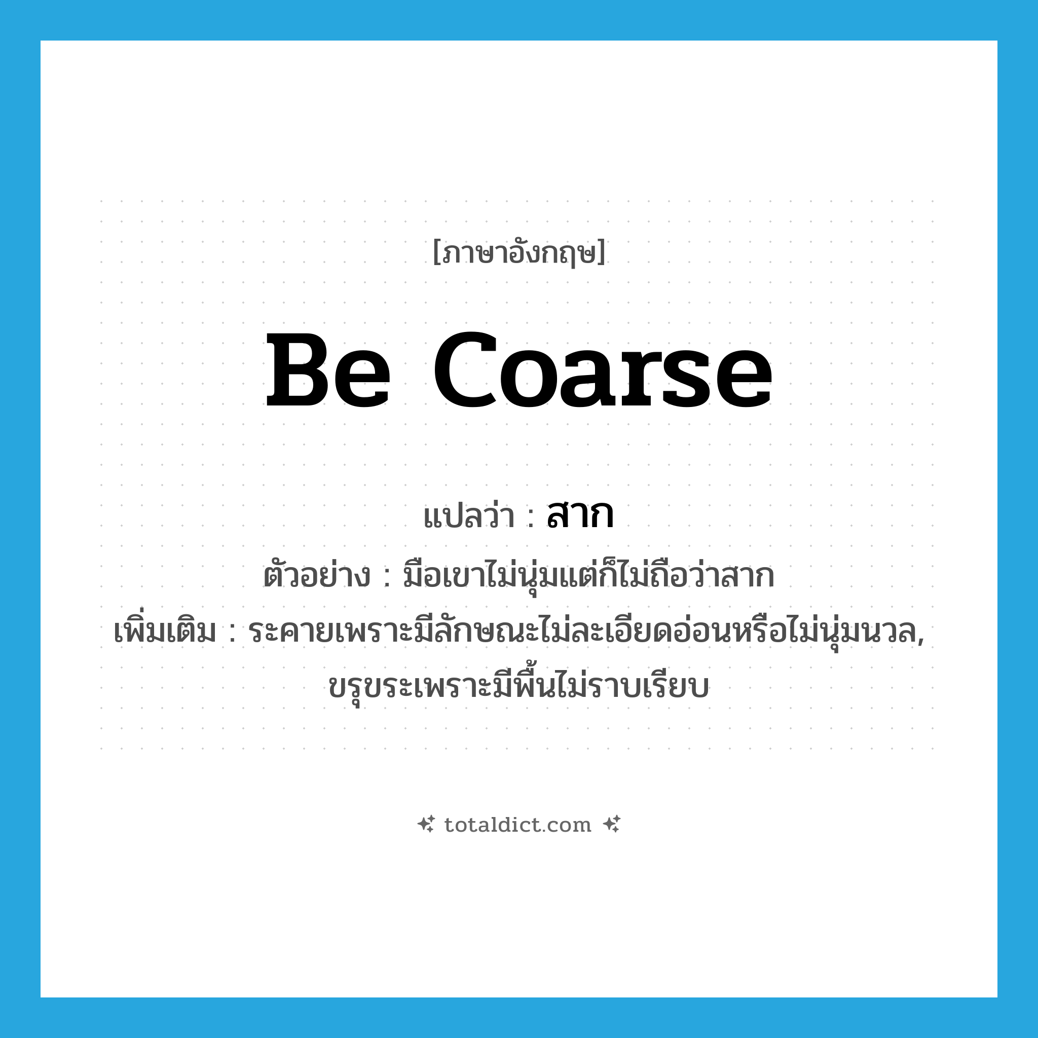 be coarse แปลว่า?, คำศัพท์ภาษาอังกฤษ be coarse แปลว่า สาก ประเภท V ตัวอย่าง มือเขาไม่นุ่มแต่ก็ไม่ถือว่าสาก เพิ่มเติม ระคายเพราะมีลักษณะไม่ละเอียดอ่อนหรือไม่นุ่มนวล, ขรุขระเพราะมีพื้นไม่ราบเรียบ หมวด V