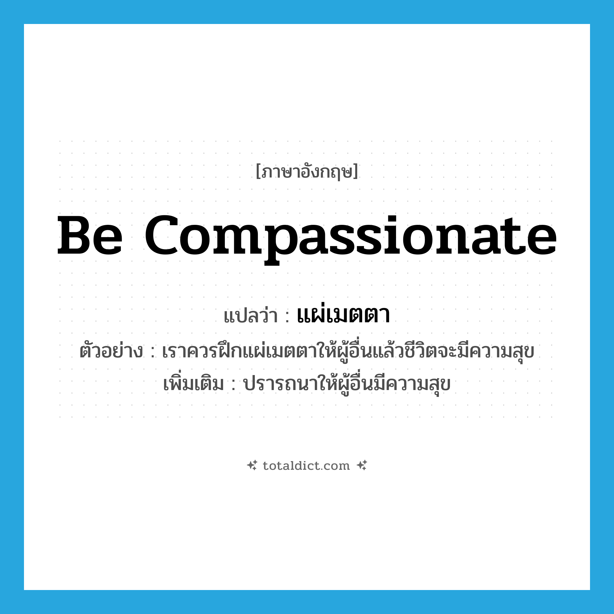 be compassionate แปลว่า?, คำศัพท์ภาษาอังกฤษ be compassionate แปลว่า แผ่เมตตา ประเภท V ตัวอย่าง เราควรฝึกแผ่เมตตาให้ผู้อื่นแล้วชีวิตจะมีความสุข เพิ่มเติม ปรารถนาให้ผู้อื่นมีความสุข หมวด V