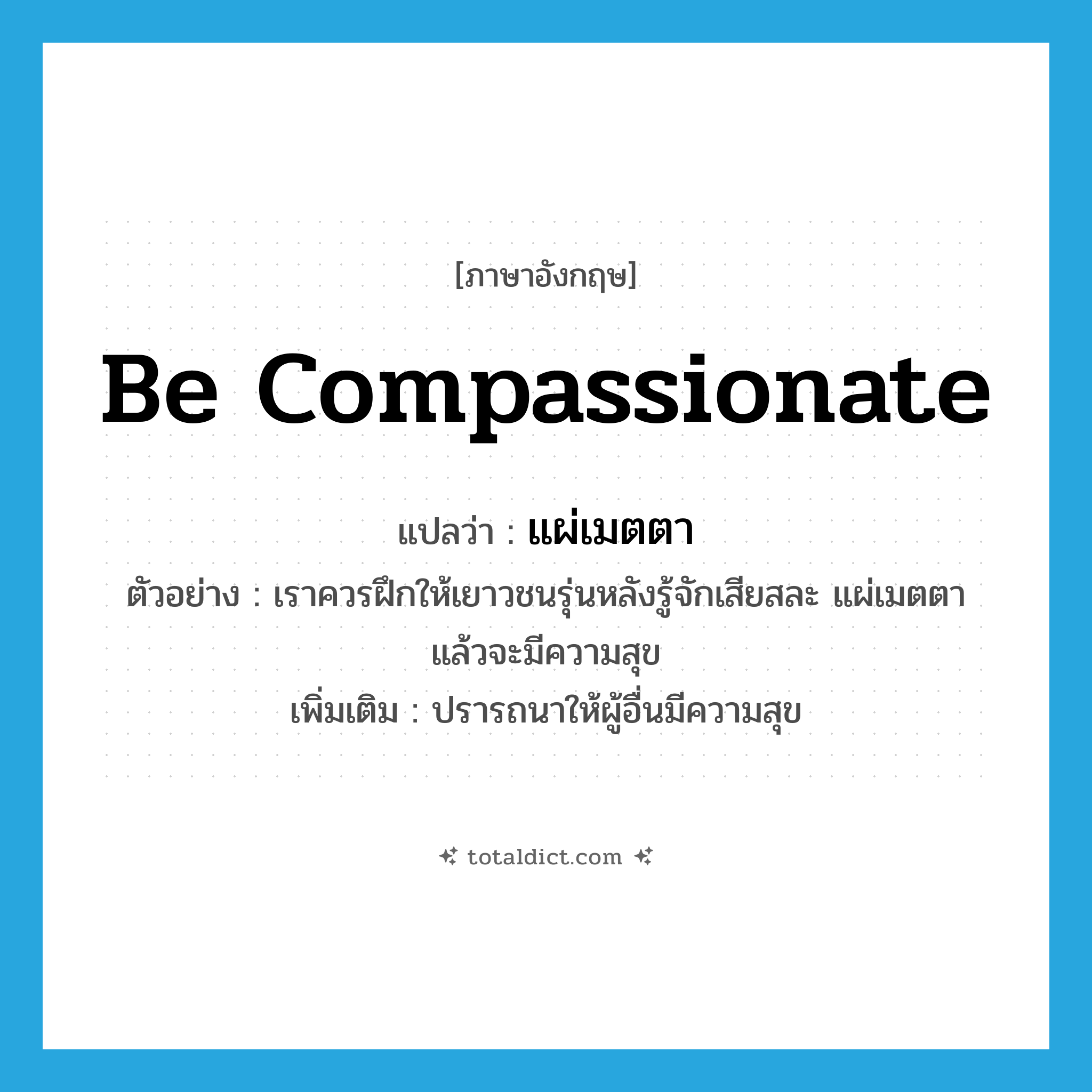 be compassionate แปลว่า?, คำศัพท์ภาษาอังกฤษ be compassionate แปลว่า แผ่เมตตา ประเภท V ตัวอย่าง เราควรฝึกให้เยาวชนรุ่นหลังรู้จักเสียสละ แผ่เมตตา แล้วจะมีความสุข เพิ่มเติม ปรารถนาให้ผู้อื่นมีความสุข หมวด V