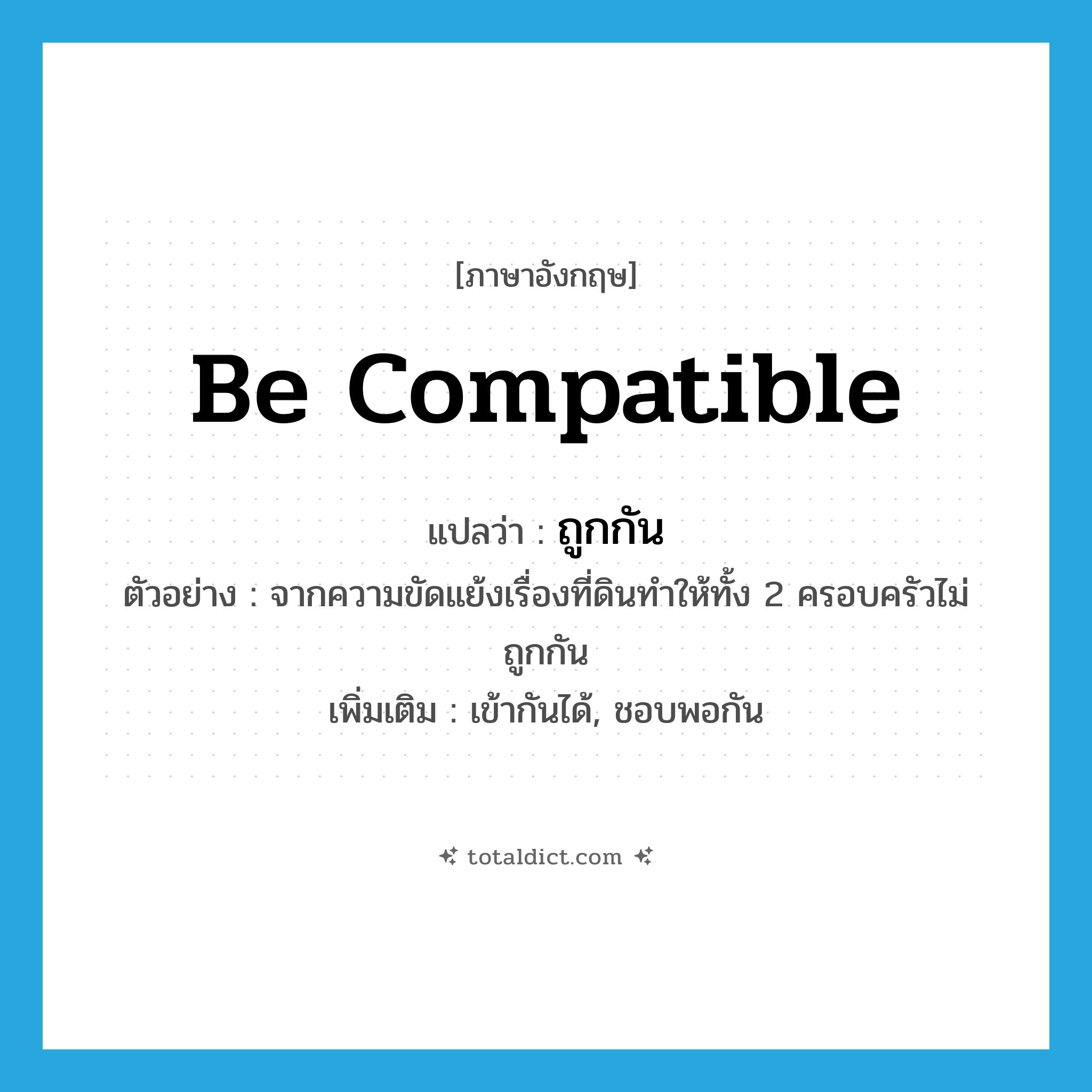 be compatible แปลว่า?, คำศัพท์ภาษาอังกฤษ be compatible แปลว่า ถูกกัน ประเภท V ตัวอย่าง จากความขัดแย้งเรื่องที่ดินทำให้ทั้ง 2 ครอบครัวไม่ถูกกัน เพิ่มเติม เข้ากันได้, ชอบพอกัน หมวด V