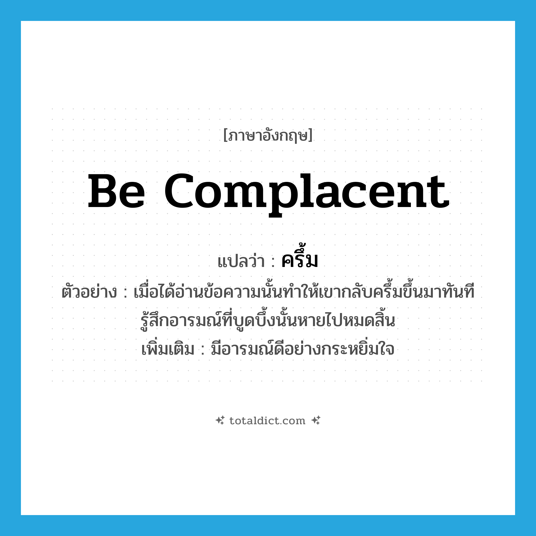 be complacent แปลว่า?, คำศัพท์ภาษาอังกฤษ be complacent แปลว่า ครึ้ม ประเภท V ตัวอย่าง เมื่อได้อ่านข้อความนั้นทำให้เขากลับครึ้มขึ้นมาทันที รู้สึกอารมณ์ที่บูดบึ้งนั้นหายไปหมดสิ้น เพิ่มเติม มีอารมณ์ดีอย่างกระหยิ่มใจ หมวด V