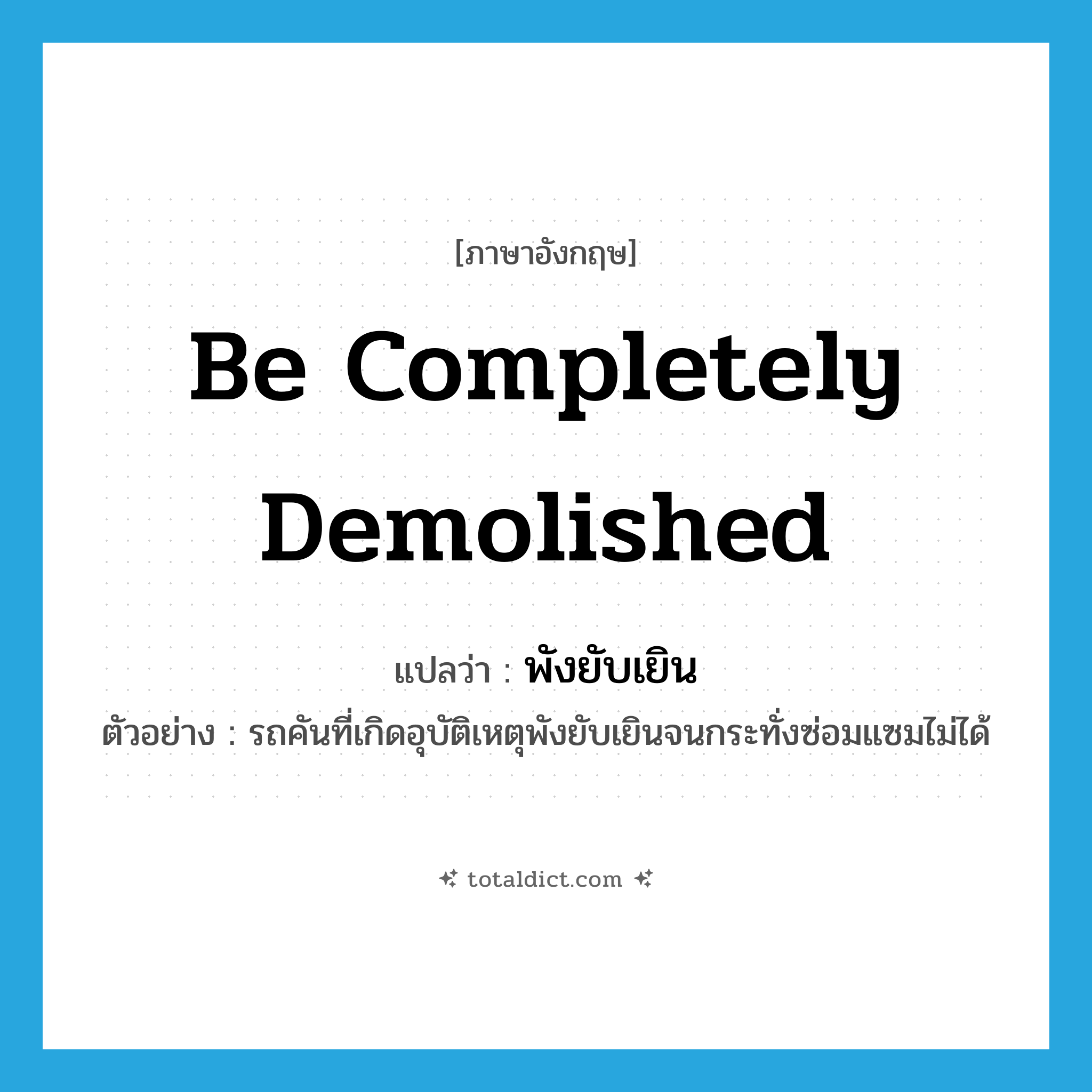 be completely demolished แปลว่า?, คำศัพท์ภาษาอังกฤษ be completely demolished แปลว่า พังยับเยิน ประเภท V ตัวอย่าง รถคันที่เกิดอุบัติเหตุพังยับเยินจนกระทั่งซ่อมแซมไม่ได้ หมวด V