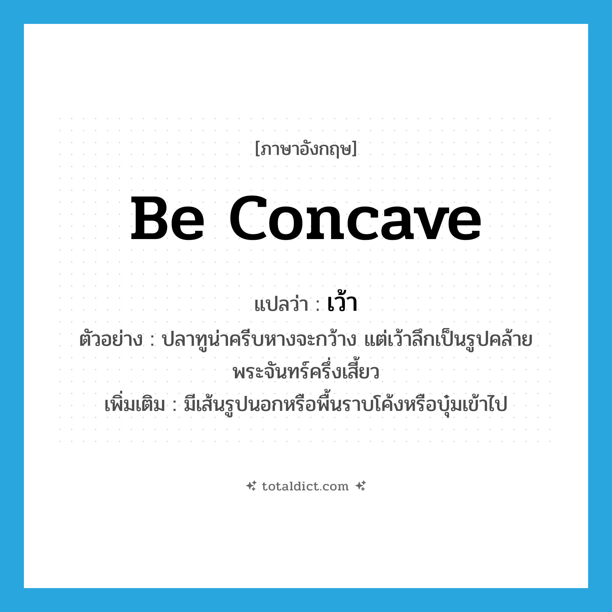 เว้า ภาษาอังกฤษ?, คำศัพท์ภาษาอังกฤษ เว้า แปลว่า be concave ประเภท V ตัวอย่าง ปลาทูน่าครีบหางจะกว้าง แต่เว้าลึกเป็นรูปคล้ายพระจันทร์ครึ่งเสี้ยว เพิ่มเติม มีเส้นรูปนอกหรือพื้นราบโค้งหรือบุ๋มเข้าไป หมวด V
