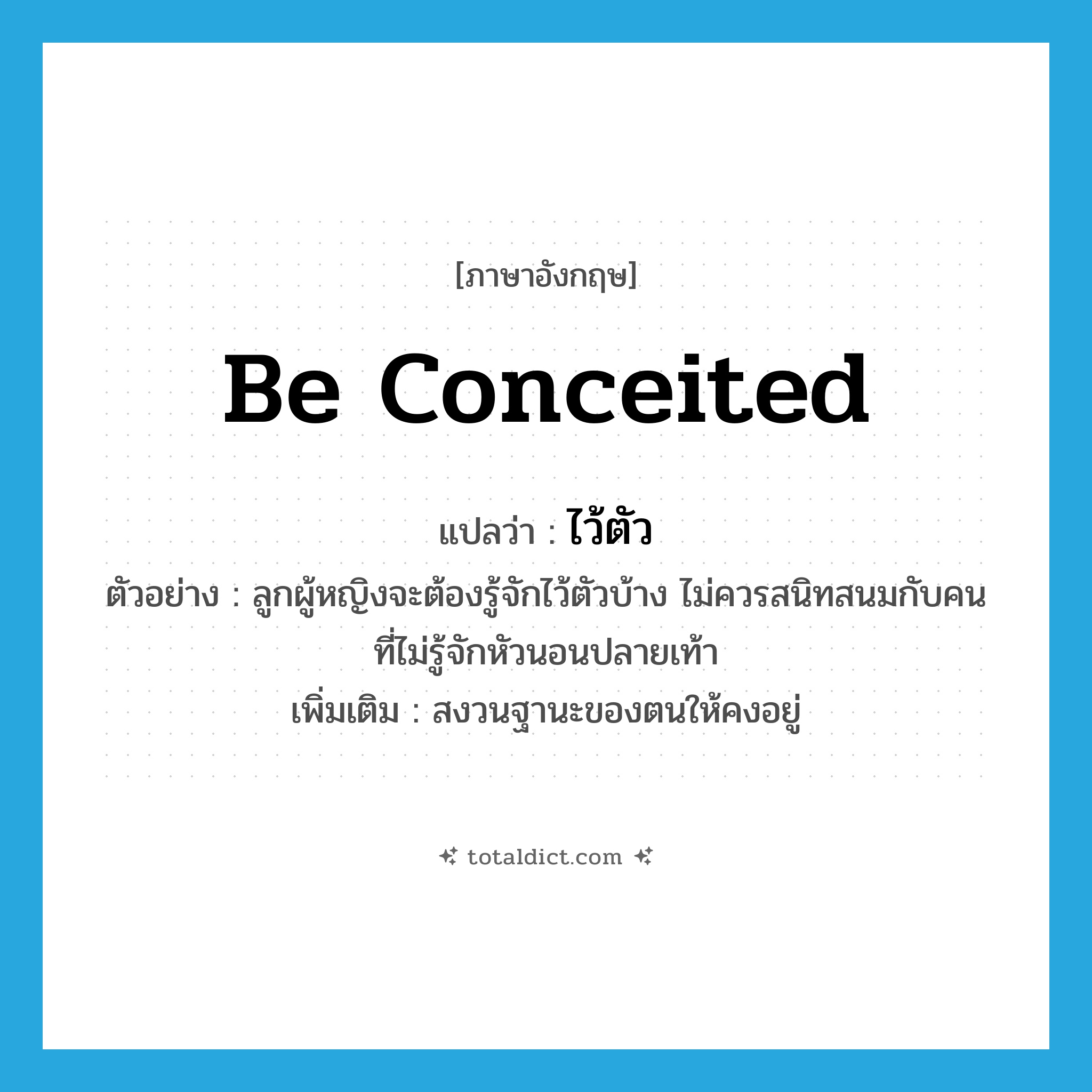 be conceited แปลว่า?, คำศัพท์ภาษาอังกฤษ be conceited แปลว่า ไว้ตัว ประเภท V ตัวอย่าง ลูกผู้หญิงจะต้องรู้จักไว้ตัวบ้าง ไม่ควรสนิทสนมกับคนที่ไม่รู้จักหัวนอนปลายเท้า เพิ่มเติม สงวนฐานะของตนให้คงอยู่ หมวด V