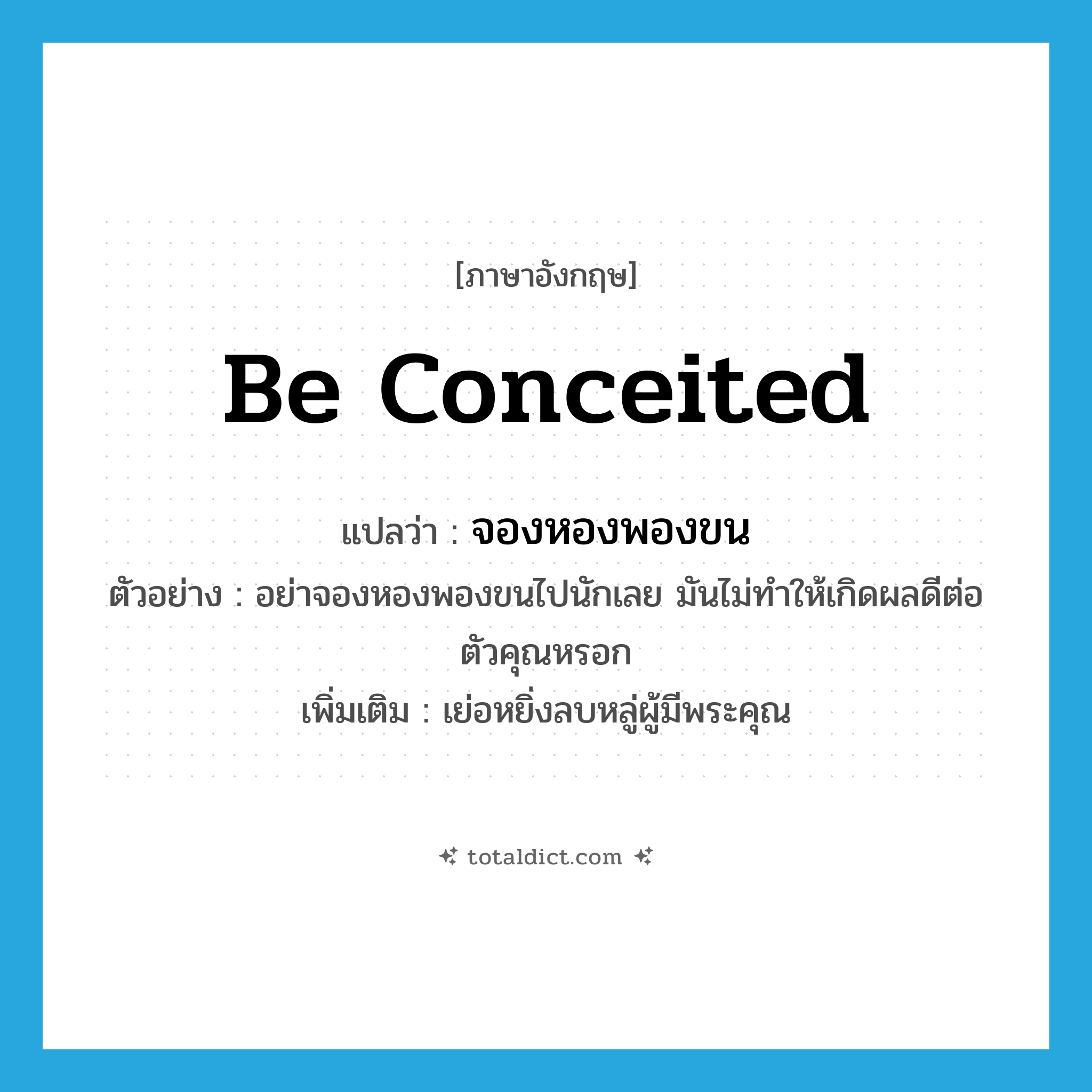 be conceited แปลว่า?, คำศัพท์ภาษาอังกฤษ be conceited แปลว่า จองหองพองขน ประเภท V ตัวอย่าง อย่าจองหองพองขนไปนักเลย มันไม่ทำให้เกิดผลดีต่อตัวคุณหรอก เพิ่มเติม เย่อหยิ่งลบหลู่ผู้มีพระคุณ หมวด V