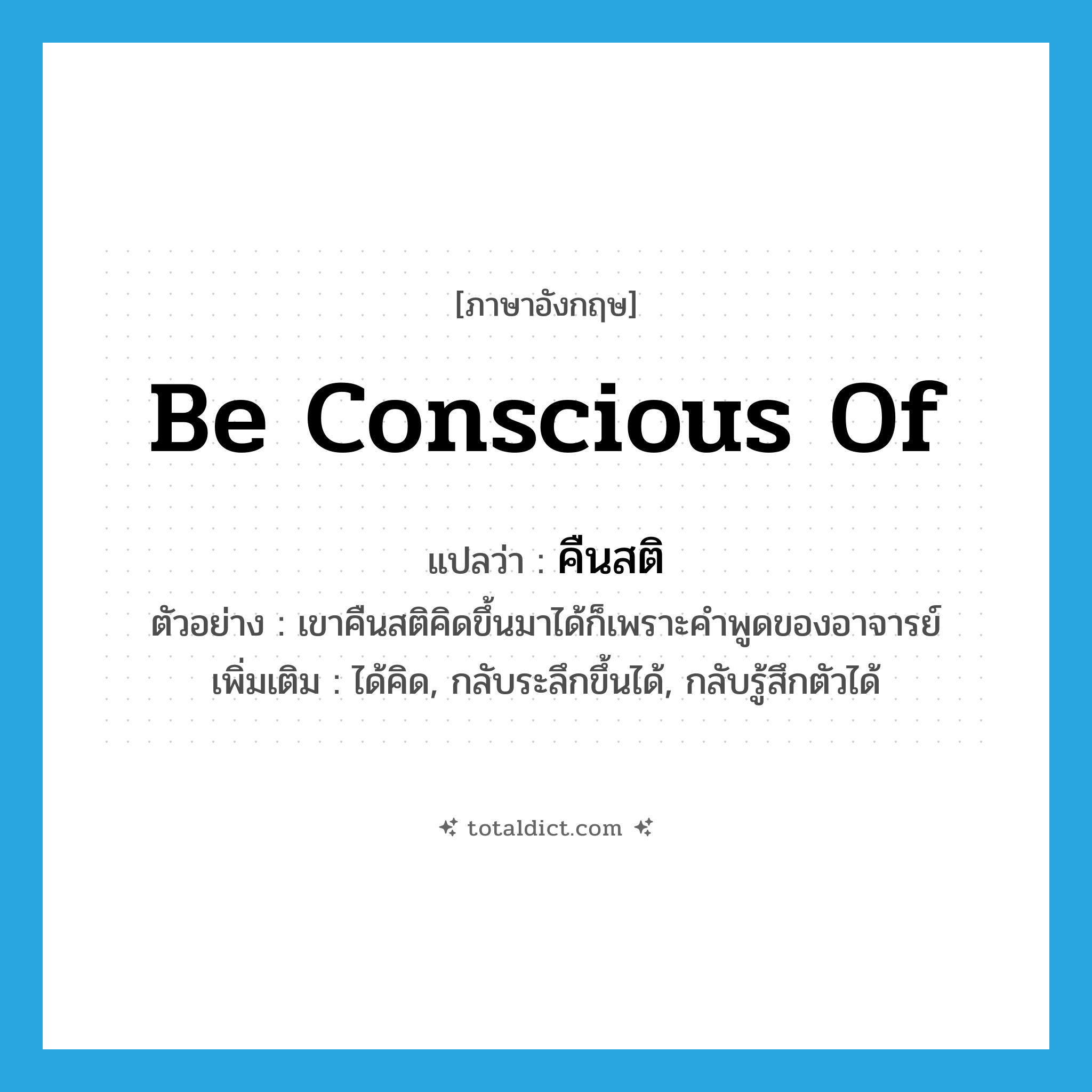 คืนสติ ภาษาอังกฤษ?, คำศัพท์ภาษาอังกฤษ คืนสติ แปลว่า be conscious of ประเภท V ตัวอย่าง เขาคืนสติคิดขึ้นมาได้ก็เพราะคำพูดของอาจารย์ เพิ่มเติม ได้คิด, กลับระลึกขึ้นได้, กลับรู้สึกตัวได้ หมวด V