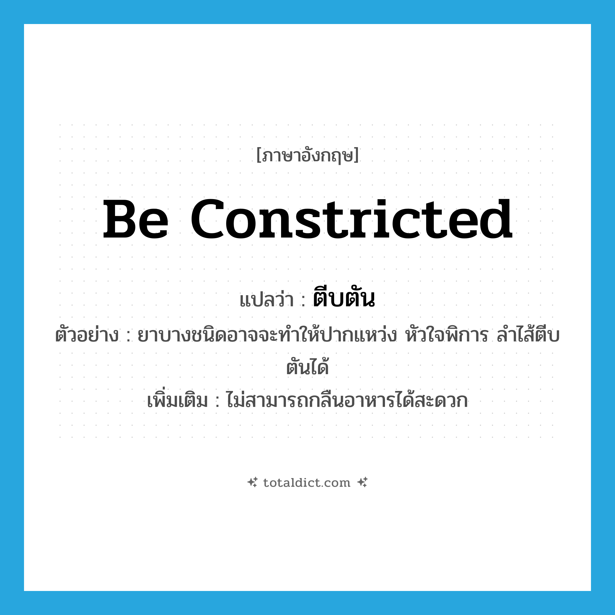 be constricted แปลว่า?, คำศัพท์ภาษาอังกฤษ be constricted แปลว่า ตีบตัน ประเภท V ตัวอย่าง ยาบางชนิดอาจจะทำให้ปากแหว่ง หัวใจพิการ ลำไส้ตีบตันได้ เพิ่มเติม ไม่สามารถกลืนอาหารได้สะดวก หมวด V