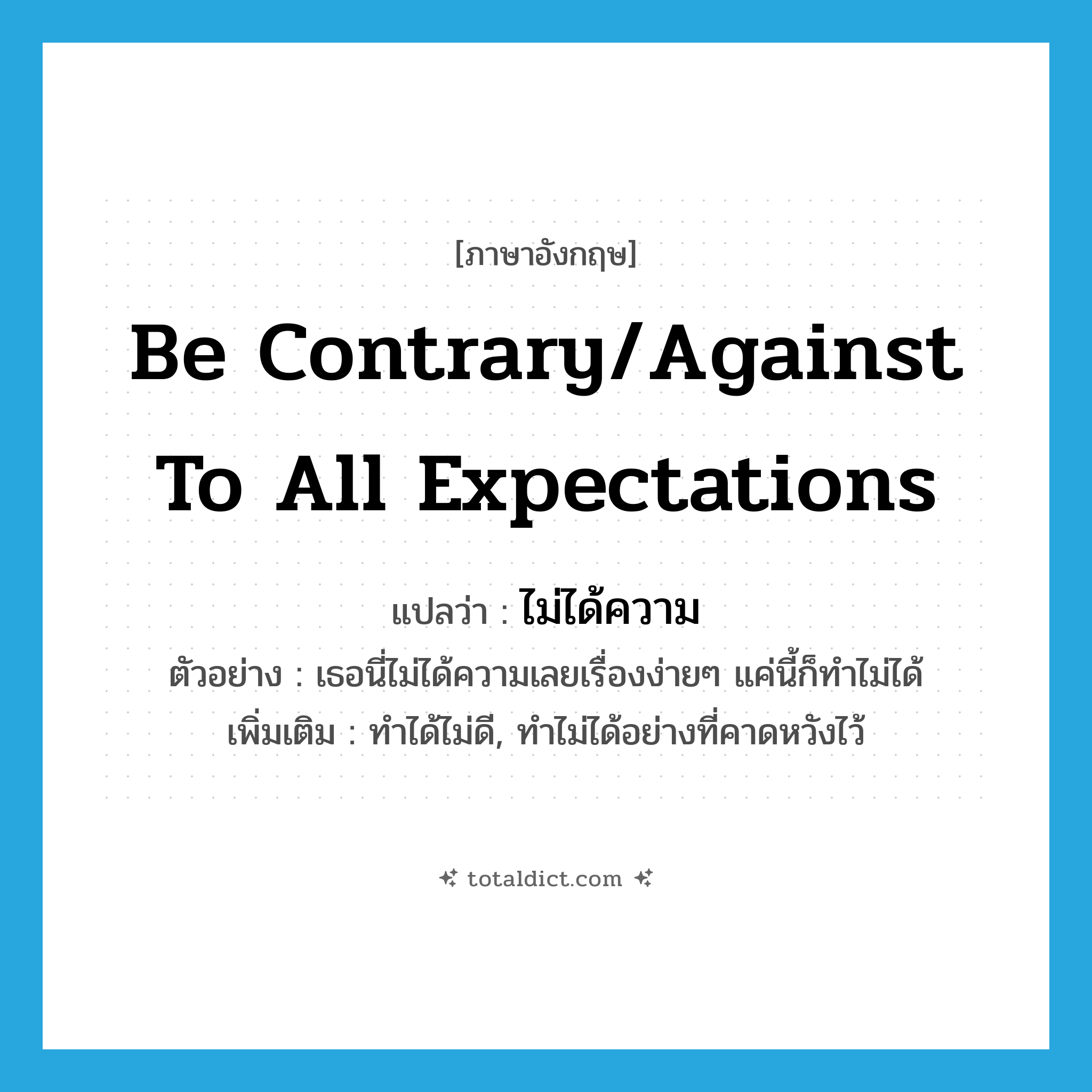 be contrary/against to all expectations แปลว่า?, คำศัพท์ภาษาอังกฤษ be contrary/against to all expectations แปลว่า ไม่ได้ความ ประเภท V ตัวอย่าง เธอนี่ไม่ได้ความเลยเรื่องง่ายๆ แค่นี้ก็ทำไม่ได้ เพิ่มเติม ทำได้ไม่ดี, ทำไม่ได้อย่างที่คาดหวังไว้ หมวด V