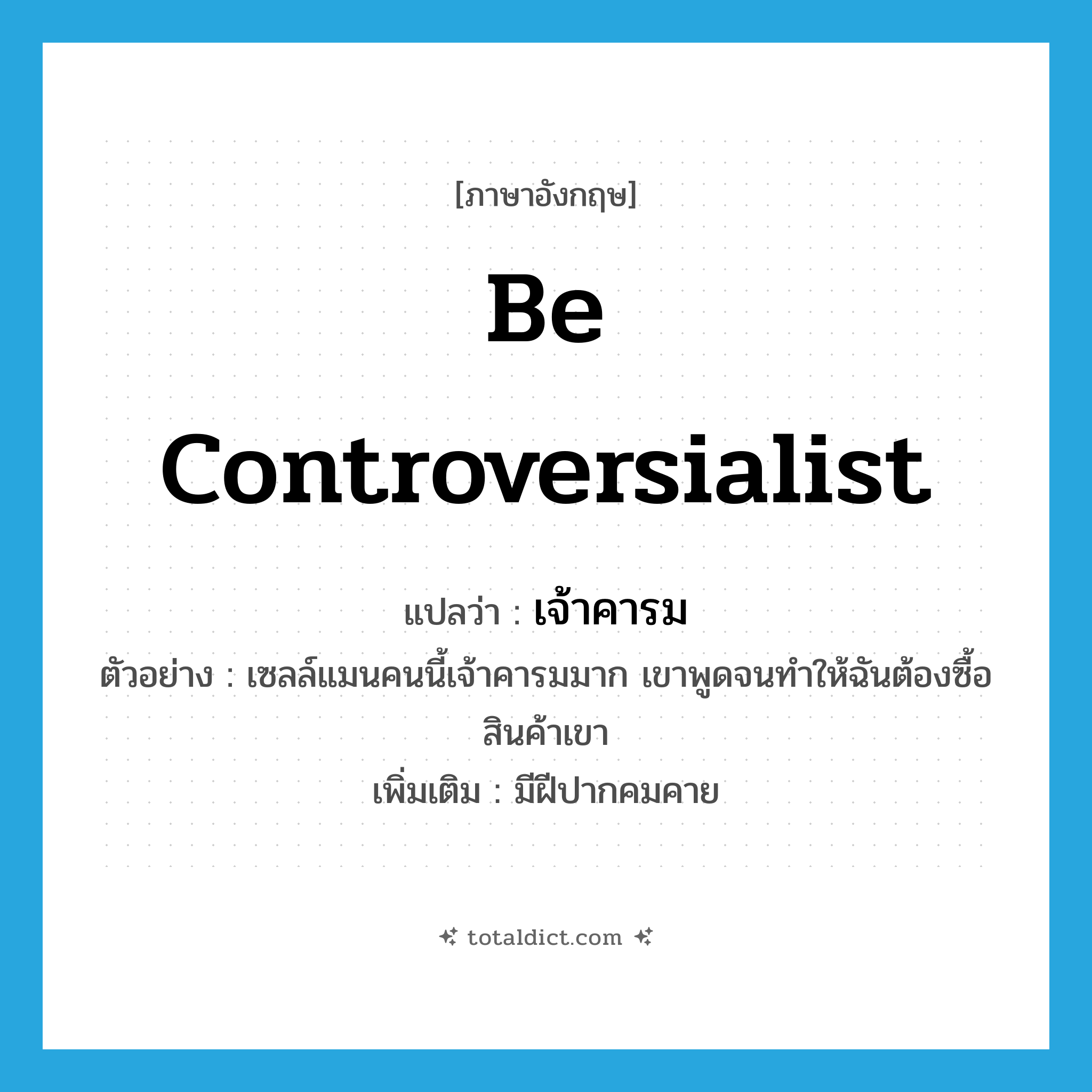 be controversialist แปลว่า?, คำศัพท์ภาษาอังกฤษ be controversialist แปลว่า เจ้าคารม ประเภท V ตัวอย่าง เซลล์แมนคนนี้เจ้าคารมมาก เขาพูดจนทำให้ฉันต้องซื้อสินค้าเขา เพิ่มเติม มีฝีปากคมคาย หมวด V