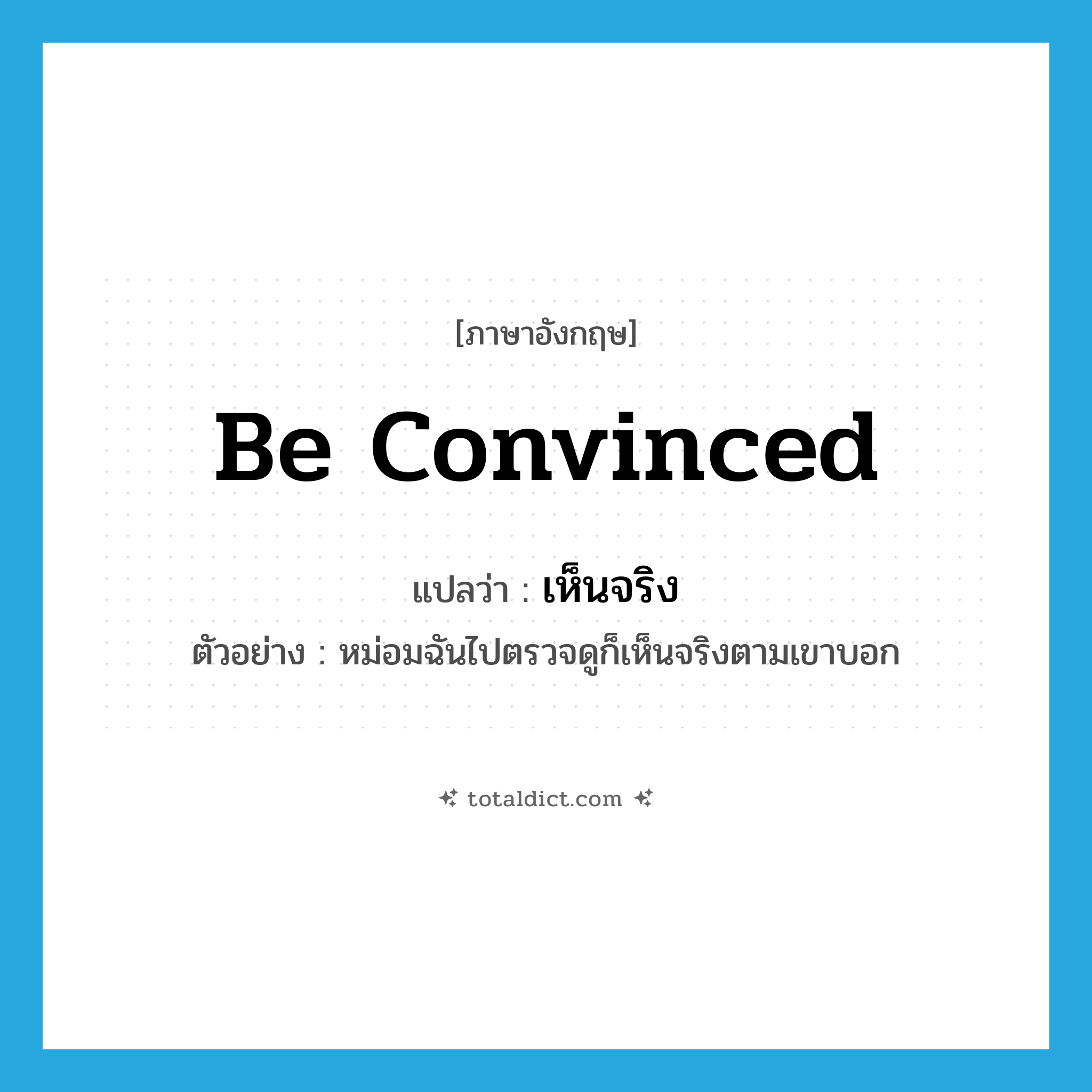 be convinced แปลว่า?, คำศัพท์ภาษาอังกฤษ be convinced แปลว่า เห็นจริง ประเภท V ตัวอย่าง หม่อมฉันไปตรวจดูก็เห็นจริงตามเขาบอก หมวด V