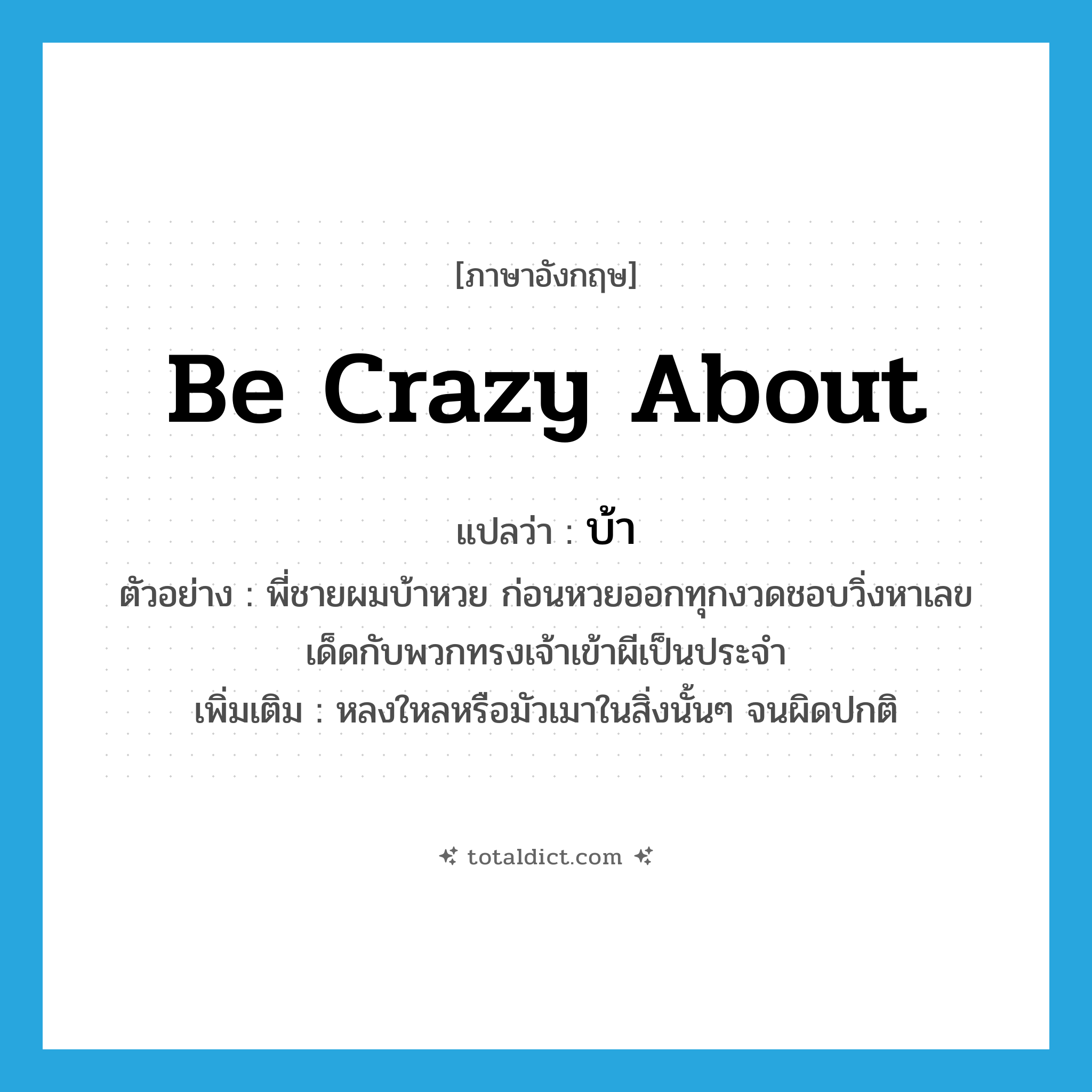 บ้า ภาษาอังกฤษ?, คำศัพท์ภาษาอังกฤษ บ้า แปลว่า be crazy about ประเภท V ตัวอย่าง พี่ชายผมบ้าหวย ก่อนหวยออกทุกงวดชอบวิ่งหาเลขเด็ดกับพวกทรงเจ้าเข้าผีเป็นประจำ เพิ่มเติม หลงใหลหรือมัวเมาในสิ่งนั้นๆ จนผิดปกติ หมวด V