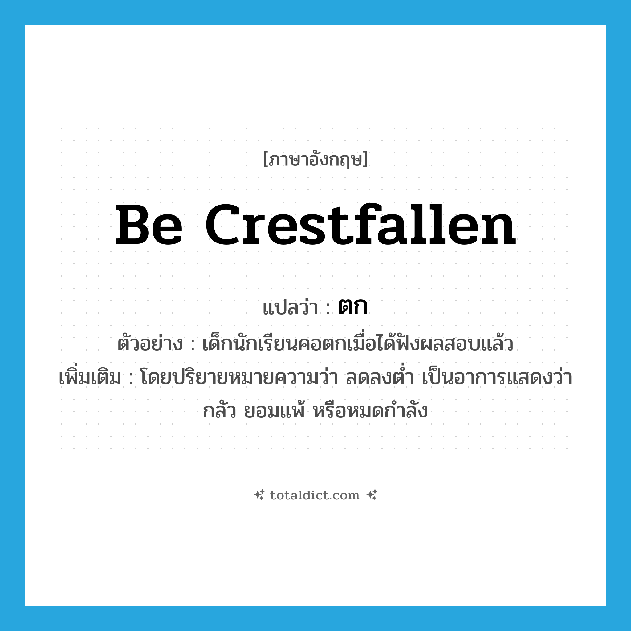 ตก ภาษาอังกฤษ?, คำศัพท์ภาษาอังกฤษ ตก แปลว่า be crestfallen ประเภท V ตัวอย่าง เด็กนักเรียนคอตกเมื่อได้ฟังผลสอบแล้ว เพิ่มเติม โดยปริยายหมายความว่า ลดลงต่ำ เป็นอาการแสดงว่า กลัว ยอมแพ้ หรือหมดกำลัง หมวด V