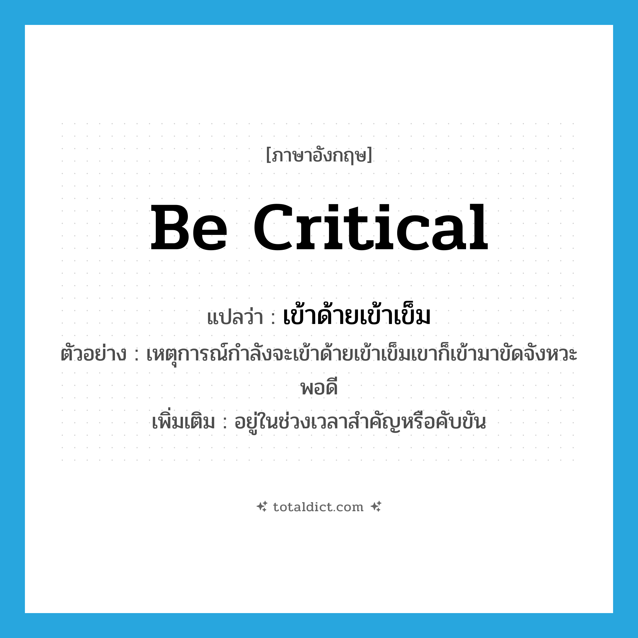 be critical แปลว่า?, คำศัพท์ภาษาอังกฤษ be critical แปลว่า เข้าด้ายเข้าเข็ม ประเภท V ตัวอย่าง เหตุการณ์กำลังจะเข้าด้ายเข้าเข็มเขาก็เข้ามาขัดจังหวะพอดี เพิ่มเติม อยู่ในช่วงเวลาสำคัญหรือคับขัน หมวด V