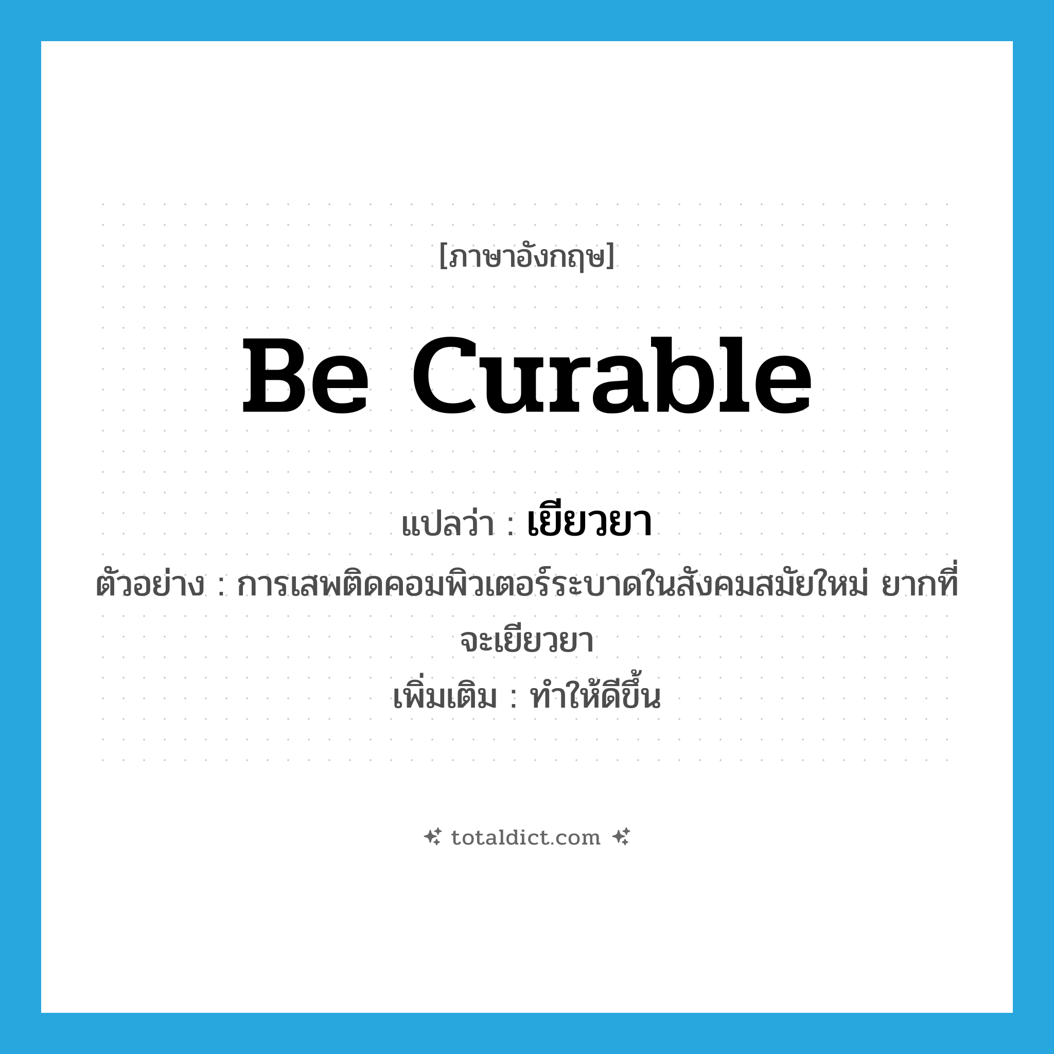 เยียวยา ภาษาอังกฤษ?, คำศัพท์ภาษาอังกฤษ เยียวยา แปลว่า be curable ประเภท V ตัวอย่าง การเสพติดคอมพิวเตอร์ระบาดในสังคมสมัยใหม่ ยากที่จะเยียวยา เพิ่มเติม ทำให้ดีขึ้น หมวด V