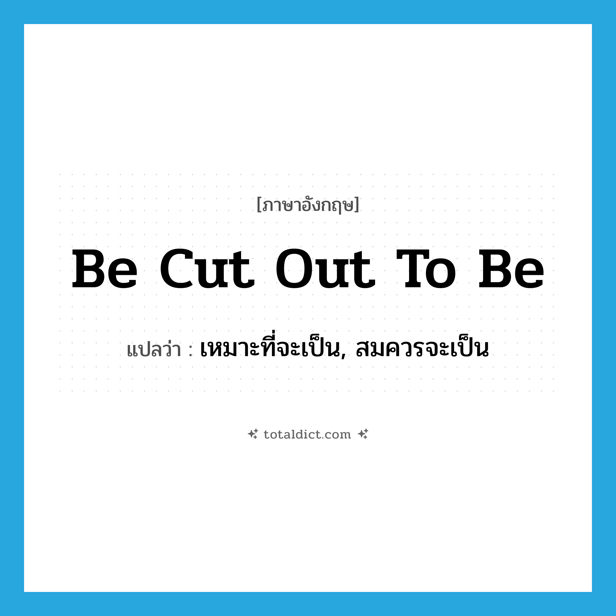 be cut out to be แปลว่า?, คำศัพท์ภาษาอังกฤษ be cut out to be แปลว่า เหมาะที่จะเป็น, สมควรจะเป็น ประเภท PHRV หมวด PHRV