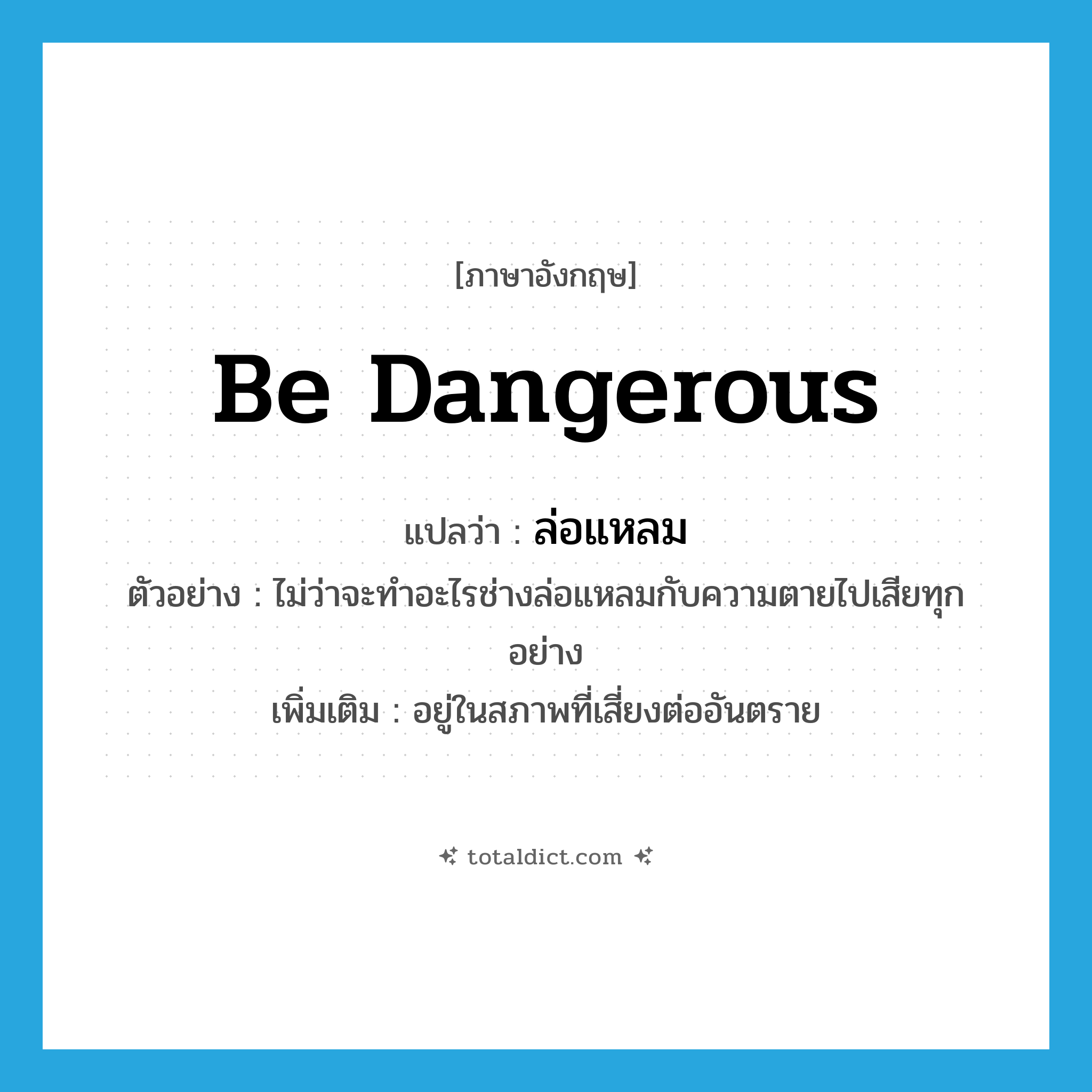 be dangerous แปลว่า?, คำศัพท์ภาษาอังกฤษ be dangerous แปลว่า ล่อแหลม ประเภท V ตัวอย่าง ไม่ว่าจะทำอะไรช่างล่อแหลมกับความตายไปเสียทุกอย่าง เพิ่มเติม อยู่ในสภาพที่เสี่ยงต่ออันตราย หมวด V