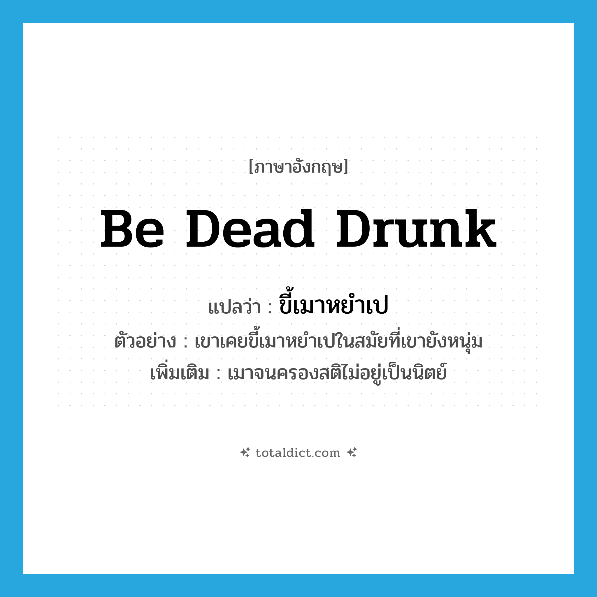be dead drunk แปลว่า?, คำศัพท์ภาษาอังกฤษ be dead drunk แปลว่า ขี้เมาหยำเป ประเภท V ตัวอย่าง เขาเคยขี้เมาหยำเปในสมัยที่เขายังหนุ่ม เพิ่มเติม เมาจนครองสติไม่อยู่เป็นนิตย์ หมวด V