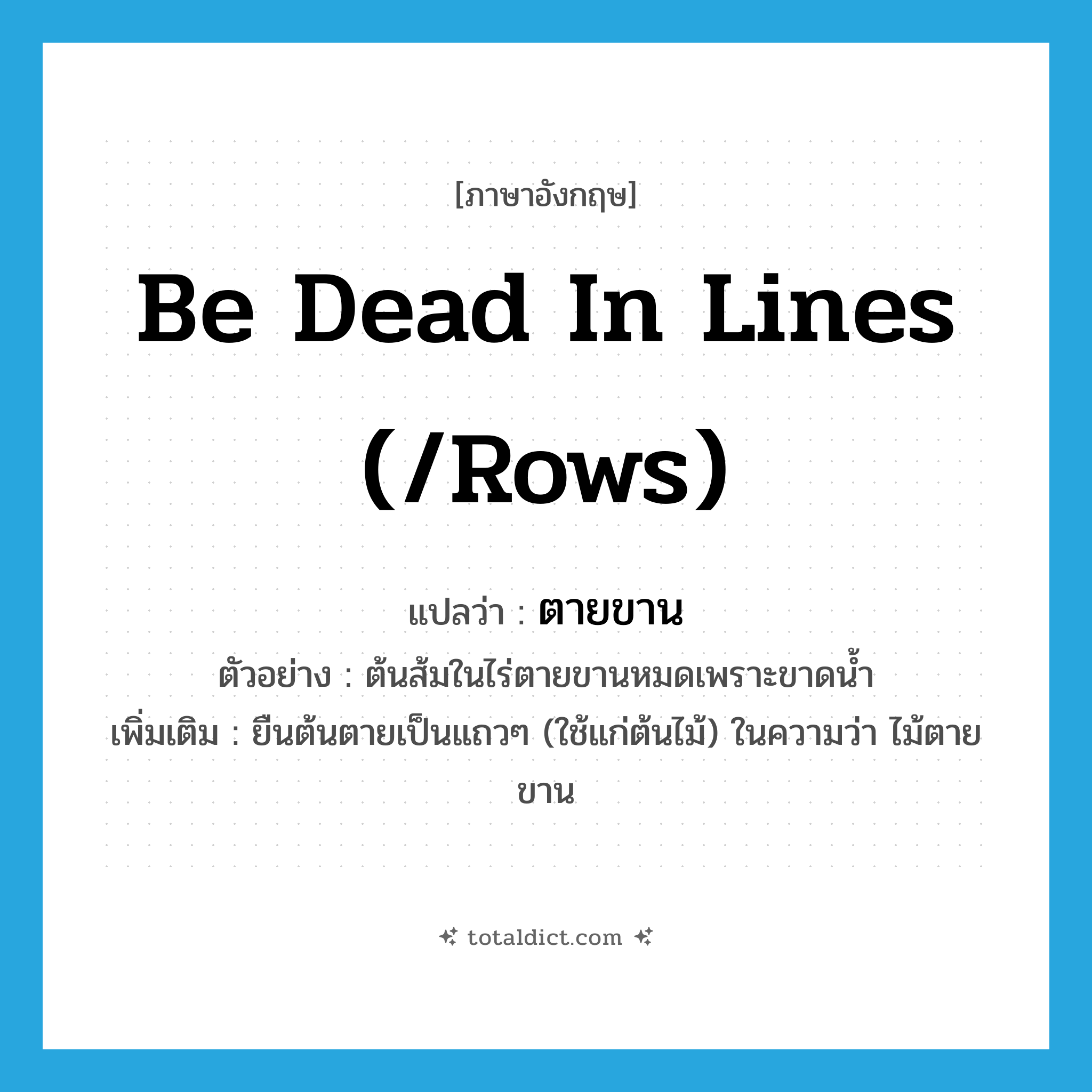 be dead in lines (/rows) แปลว่า?, คำศัพท์ภาษาอังกฤษ be dead in lines (/rows) แปลว่า ตายขาน ประเภท V ตัวอย่าง ต้นส้มในไร่ตายขานหมดเพราะขาดน้ำ เพิ่มเติม ยืนต้นตายเป็นแถวๆ (ใช้แก่ต้นไม้) ในความว่า ไม้ตายขาน หมวด V