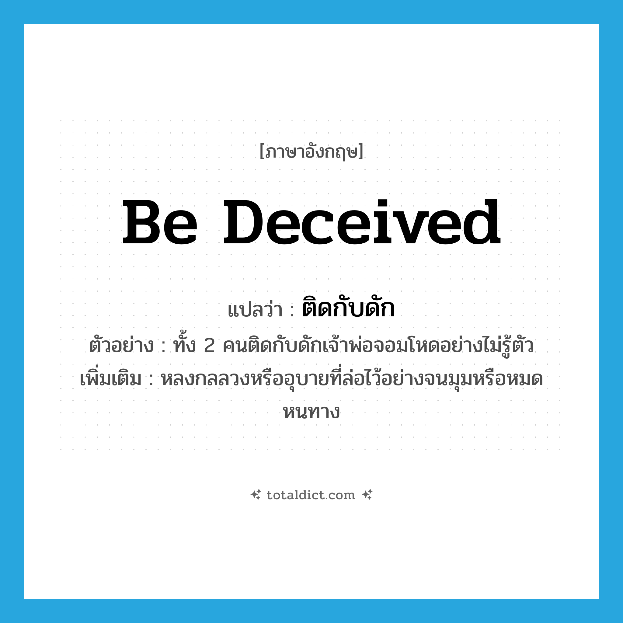 be deceived แปลว่า?, คำศัพท์ภาษาอังกฤษ be deceived แปลว่า ติดกับดัก ประเภท V ตัวอย่าง ทั้ง 2 คนติดกับดักเจ้าพ่อจอมโหดอย่างไม่รู้ตัว เพิ่มเติม หลงกลลวงหรืออุบายที่ล่อไว้อย่างจนมุมหรือหมดหนทาง หมวด V