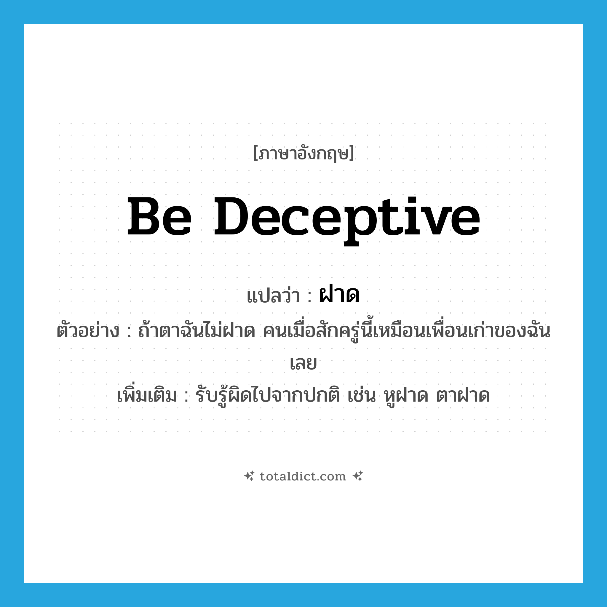ฝาด ภาษาอังกฤษ?, คำศัพท์ภาษาอังกฤษ ฝาด แปลว่า be deceptive ประเภท V ตัวอย่าง ถ้าตาฉันไม่ฝาด คนเมื่อสักครู่นี้เหมือนเพื่อนเก่าของฉันเลย เพิ่มเติม รับรู้ผิดไปจากปกติ เช่น หูฝาด ตาฝาด หมวด V
