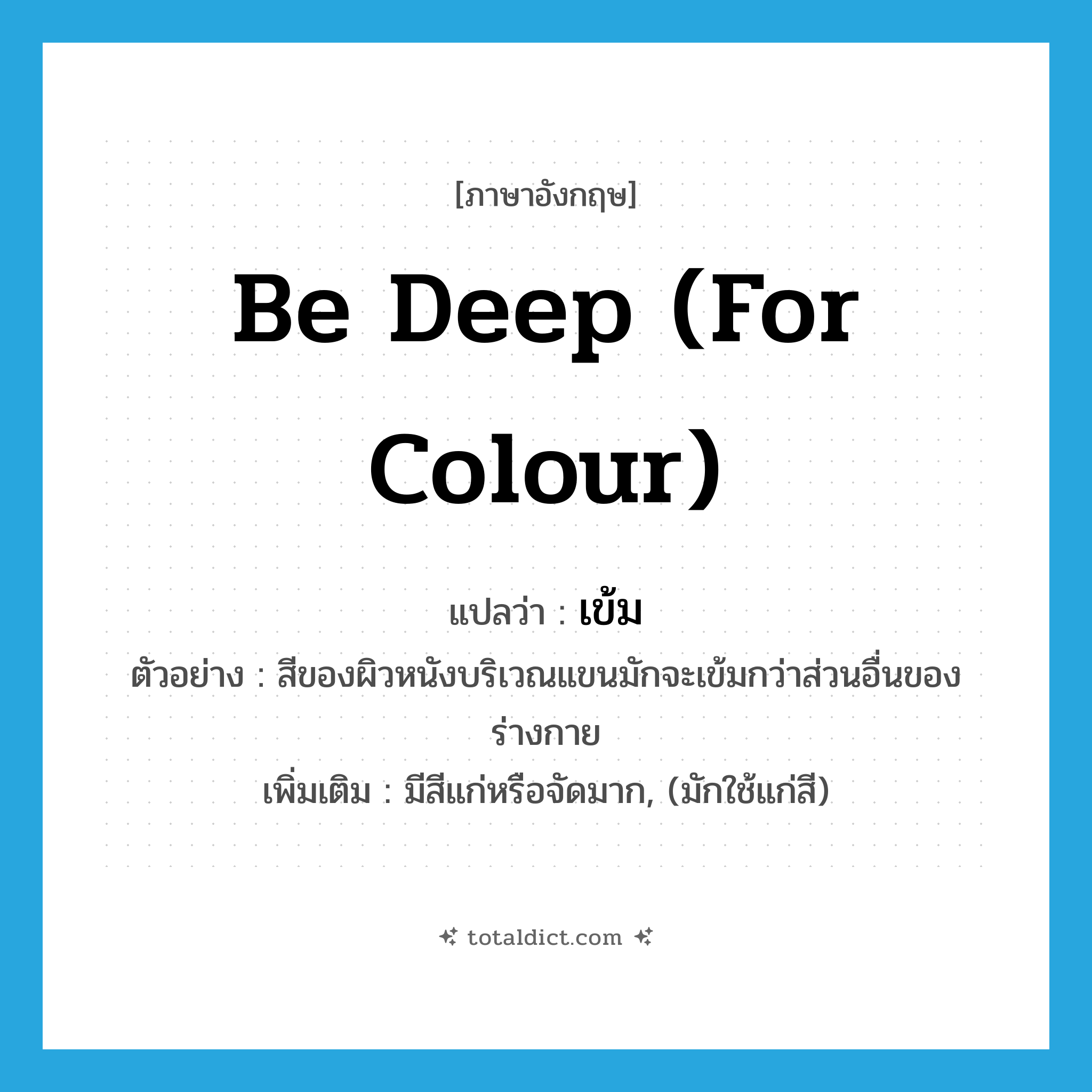 เข้ม ภาษาอังกฤษ?, คำศัพท์ภาษาอังกฤษ เข้ม แปลว่า be deep (for colour) ประเภท V ตัวอย่าง สีของผิวหนังบริเวณแขนมักจะเข้มกว่าส่วนอื่นของร่างกาย เพิ่มเติม มีสีแก่หรือจัดมาก, (มักใช้แก่สี) หมวด V
